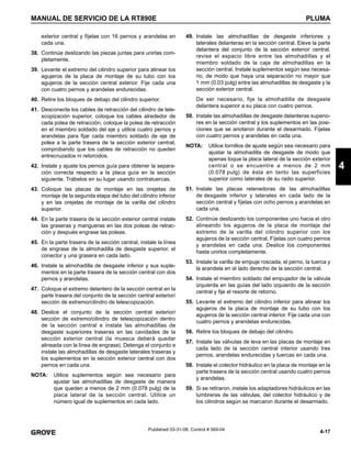 4-17
MANUAL DE SERVICIO DE LA RT890E PLUMA
4
Published 03-31-08, Control # 069-04
exterior central y fíjelas con 16 pernos y arandelas en
cada una.
38. Continúe deslizando las piezas juntas para unirlas com-
pletamente.
39. Levante el extremo del cilindro superior para alinear los
agujeros de la placa de montaje de su tubo con los
agujeros de la sección central exterior. Fije cada una
con cuatro pernos y arandelas endurecidas.
40. Retire los bloques de debajo del cilindro superior.
41. Desconecte los cables de retracción del cilindro de tele-
scopización superior, coloque los cables alrededor de
cada polea de retracción, coloque la polea de retracción
en el miembro soldado del eje y utilice cuatro pernos y
arandelas para fijar cada miembro soldado de eje de
polea a la parte trasera de la sección exterior central,
comprobando que los cables de retracción no queden
entrecruzados ni retorcidos.
42. Instale y ajuste los pernos guía para obtener la separa-
ción correcta respecto a la placa guía en la sección
siguiente. Trábelos en su lugar usando contratuercas.
43. Coloque las placas de montaje en las orejetas de
montaje de la segunda etapa del tubo del cilindro inferior
y en las orejetas de montaje de la varilla del cilindro
superior.
44. En la parte trasera de la sección exterior central instale
las graseras y mangueras en las dos poleas de retrac-
ción y después engrase las poleas.
45. En la parte trasera de la sección central, instale la línea
de engrase de la almohadilla de desgaste superior, el
conector y una grasera en cada lado.
46. Instale la almohadilla de desgaste inferior y sus suple-
mentos en la parte trasera de la sección central con dos
pernos y arandelas.
47. Coloque el extremo delantero de la sección central en la
parte trasera del conjunto de la sección central exterior/
sección de extremo/cilindro de telescopización.
48. Deslice el conjunto de la sección central exterior/
sección de extremo/cilindro de telescopización dentro
de la sección central e instale las almohadillas de
desgaste superiores traseras en las cavidades de la
sección exterior central (la muesca deberá quedar
alineada con la línea de engrase). Detenga el conjunto e
instale las almohadillas de desgaste laterales traseras y
los suplementos en la sección exterior central con dos
pernos en cada una.
NOTA: Utilice suplementos según sea necesario para
ajustar las almohadillas de desgaste de manera
que queden a menos de 2 mm (0.078 pulg) de la
placa lateral de la sección central. Utilice un
número igual de suplementos en cada lado.
49. Instale las almohadillas de desgaste inferiores y
laterales delanteras en la sección central. Eleve la parte
delantera del conjunto de la sección exterior central,
revise el espacio libre entre las almohadillas y el
miembro soldado de la caja de almohadillas en la
sección central. Instale suplementos según sea necesa-
rio, de modo que haya una separación no mayor que
1 mm (0.03 pulg) entre las almohadillas de desgaste y la
sección exterior central.
De ser necesario, fije la almohadilla de desgaste
delantera superior a su placa con cuatro pernos.
50. Instale las almohadillas de desgaste delanteras superio-
res en la sección central y los suplementos en las posi-
ciones que se anotaron durante el desarmado. Fíjelas
con cuatro pernos y arandelas en cada una.
NOTA: Utilice tornillos de ajuste según sea necesario para
ajustar la almohadilla de desgaste de modo que
apenas toque la placa lateral de la sección exterior
central o se encuentre a menos de 2 mm
(0.078 pulg) de ésta en tanto las superficies
superior como laterales de su radio superior.
51. Instale las placas retenedoras de las almohadillas
de desgaste inferior y laterales en cada lado de la
sección central y fíjelas con ocho pernos y arandelas en
cada una.
52. Continúe deslizando los componentes uno hacia el otro
alineando los agujeros de la placa de montaje del
extremo de la varilla del cilindro superior con los
agujeros de la sección central. Fíjelas con cuatro pernos
y arandelas en cada una. Deslice los componentes
hasta unirlos completamente.
53. Instale la varilla de empuje roscada, el perno, la tuerca y
la arandela en el lado derecho de la sección central.
54. Instale el miembro soldado del empujador de la válvula
izquierda en las guías del lado izquierdo de la sección
central y fije el resorte de retorno.
55. Levante el extremo del cilindro inferior para alinear los
agujeros de la placa de montaje de su tubo con los
agujeros de la sección central interior. Fije cada una con
cuatro pernos y arandelas endurecidas.
56. Retire los bloques de debajo del cilindro.
57. Instale las válvulas de leva en las placas de montaje en
cada lado de la sección central interior usando tres
pernos, arandelas endurecidas y tuercas en cada una.
58. Instale el colector hidráulico en la placa de montaje en la
parte trasera de la sección central usando cuatro pernos
y arandelas.
59. Si se retiraron, instale los adaptadores hidráulicos en las
lumbreras de las válvulas, del colector hidráulico y de
los cilindros según se marcaron durante el desarmado.
 