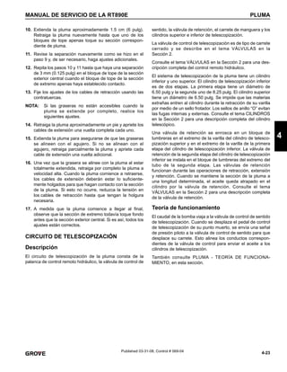 4-23
MANUAL DE SERVICIO DE LA RT890E PLUMA
4
Published 03-31-08, Control # 069-04
10. Extienda la pluma aproximadamente 1.5 cm (6 pulg).
Retraiga la pluma nuevamente hasta que uno de los
bloques de tope apenas toque su sección correspon-
diente de pluma.
11. Revise la separación nuevamente como se hizo en el
paso 9 y, de ser necesario, haga ajustes adicionales.
12. Repita los pasos 10 y 11 hasta que haya una separación
de 3 mm (0.125 pulg) en el bloque de tope de la sección
exterior central cuando el bloque de tope de la sección
de extremo apenas haya establecido contacto.
13. Fije los ajustes de los cables de retracción usando las
contratuercas.
NOTA: Si las graseras no están accesibles cuando la
pluma se extiende por completo, realice los
siguientes ajustes.
14. Retraiga la pluma aproximadamente un pie y apriete los
cables de extensión una vuelta completa cada uno.
15. Extienda la pluma para asegurarse de que las graseras
se alineen con el agujero. Si no se alinean con el
agujero, retraiga parcialmente la pluma y apriete cada
cable de extensión una vuelta adicional.
16. Una vez que la grasera se alinee con la pluma al estar
totalmente extendida, retraiga por completo la pluma a
velocidad alta. Cuando la pluma comience a retraerse,
los cables de extensión deberán estar lo suficiente-
mente holgados para que hagan contacto con la sección
de la pluma. Si esto no ocurre, reduzca la tensión en
los cables de retracción hasta que tengan la holgura
necesaria.
17. A medida que la pluma comience a llegar al final,
observe que la sección de extremo todavía toque fondo
antes que la sección exterior central. Si es así, todos los
ajustes están correctos.
CIRCUITO DE TELESCOPIZACIÓN
Descripción
El circuito de telescopización de la pluma consta de la
palanca de control remoto hidráulico, la válvula de control de
sentido, la válvula de retención, el carrete de manguera y los
cilindros superior e inferior de telescopización.
La válvula de control de telescopización es de tipo de carrete
cerrado y se describe en el tema VÁLVULAS en la
Sección 2.
Consulte el tema VÁLVULAS en la Sección 2 para una des-
cripción completa del control remoto hidráulico.
El sistema de telescopización de la pluma tiene un cilindro
inferior y uno superior. El cilindro de telescopización inferior
es de dos etapas. La primera etapa tiene un diámetro de
6.50 pulg y la segunda uno de 8.25 pulg. El cilindro superior
tiene un diámetro de 6.50 pulg. Se impide que las materias
extrañas entren al cilindro durante la retracción de su varilla
por medio de un sello frotador. Los sellos de anillo “O” evitan
las fugas internas y externas. Consulte el tema CILINDROS
en la Sección 2 para una descripción completa del cilindro
telescópico.
Una válvula de retención se enrosca en un bloque de
lumbreras en el extremo de la varilla del cilindro de telesco-
pización superior y en el extremo de la varilla de la primera
etapa del cilindro de telescopización inferior. La válvula de
retención de la segunda etapa del cilindro de telescopización
inferior se instala en el bloque de lumbreras del extremo del
tubo de la segunda etapa. Las válvulas de retención
funcionan durante las operaciones de retracción, extensión
y retención. Cuando se mantiene la sección de la pluma a
una longitud determinada, el aceite queda atrapado en el
cilindro por la válvula de retención. Consulte el tema
VÁLVULAS en la Sección 2 para una descripción completa
de la válvula de retención.
Teoría de funcionamiento
El caudal de la bomba viaja a la válvula de control de sentido
de telescopización. Cuando se desplaza el pedal de control
de telescopización de su punto muerto, se envía una señal
de presión piloto a la válvula de control de sentido para que
desplace su carrete. Esto alinea los conductos correspon-
dientes de la válvula de control para enviar el aceite a los
cilindros de telescopización.
También consulte PLUMA - TEORÍA DE FUNCIONA-
MIENTO, en esta sección.
 