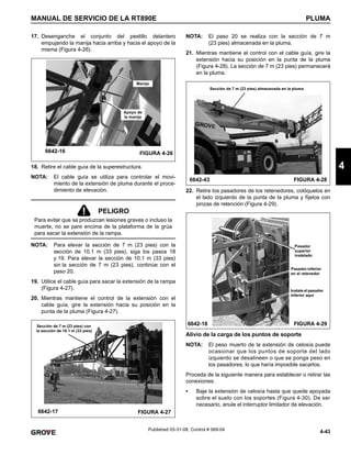 4-43
MANUAL DE SERVICIO DE LA RT890E PLUMA
4
Published 03-31-08, Control # 069-04
17. Desenganche el conjunto del pestillo delantero
empujando la manija hacia arriba y hacia el apoyo de la
misma (Figura 4-26).
18. Retire el cable guía de la superestructura.
NOTA: El cable guía se utiliza para controlar el movi-
miento de la extensión de pluma durante el proce-
dimiento de elevación.
NOTA: Para elevar la sección de 7 m (23 pies) con la
sección de 10.1 m (33 pies), siga los pasos 18
y 19. Para elevar la sección de 10.1 m (33 pies)
sin la sección de 7 m (23 pies), continúe con el
paso 20.
19. Utilice el cable guía para sacar la extensión de la rampa
(Figura 4-27).
20. Mientras mantiene el control de la extensión con el
cable guía, gire la extensión hacia su posición en la
punta de la pluma (Figura 4-27).
NOTA: El paso 20 se realiza con la sección de 7 m
(23 pies) almacenada en la pluma.
21. Mientras mantiene el control con el cable guía, gire la
extensión hacia su posición en la punta de la pluma
(Figura 4-28). La sección de 7 m (23 pies) permanecerá
en la pluma.
22. Retire los pasadores de los retenedores, colóquelos en
el lado izquierdo de la punta de la pluma y fíjelos con
pinzas de retención (Figura 4-29).
Alivio de la carga de los puntos de soporte
NOTA: El peso muerto de la extensión de celosía puede
ocasionar que los puntos de soporte del lado
izquierdo se desalineen o que se ponga peso en
los pasadores, lo que haría imposible sacarlos.
Proceda de la siguiente manera para establecer o retirar las
conexiones:
• Baje la extensión de celosía hasta que quede apoyada
sobre el suelo con los soportes (Figura 4-30). De ser
necesario, anule el interruptor limitador de elevación.
PELIGRO
Para evitar que se produzcan lesiones graves o incluso la
muerte, no se pare encima de la plataforma de la grúa
para sacar la extensión de la rampa.
6642-16 FIGURA 4-26
Apoyo de
la manija
Manija
6642-17 FIGURA 4-27
Sección de 7 m (23 pies) con
la sección de 10.1 m (33 pies)
6642-43 FIGURA 4-28
Sección de 7 m (23 pies) almacenada en la pluma
6642-18 FIGURA 4-29
Pasador
superior
instalado
Pasador inferior
en el retenedor
Instale el pasador
inferior aquí
 