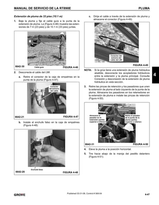 4-47
MANUAL DE SERVICIO DE LA RT890E PLUMA
4
Published 03-31-08, Control # 069-04
Extensión de pluma de 33 pies (10.1 m)
1. Baje la pluma y fije el cable guía a la punta de la
extensión de pluma. La (Figura 4-46) muestra las exten-
siones de 7 m (23 pies) y de 10.1 m (33 pies) juntas.
2. Desconecte el cable del LMI.
a. Retire el conector de la caja de empalmes en la
punta de la pluma (Figura 4-47).
b. Instale el enchufe falso en la caja de empalmes
(Figura 4-48).
c. Dirija el cable a través de la extensión de pluma y
almacene el conector (Figura 4-49).
NOTA: Si la grúa tiene una extensión de pluma hidráulica
abatible, desconecte los acopladores hidráulicos
entre la extensión y la pluma principal. Consulte
Conexión y desconexión de la extensión de pluma
hidráulica en esta sección.
3. Retire las pinzas de retención y los pasadores que unen
la extensión de pluma al lado izquierdo de la punta de la
pluma. Almacene los pasadores en los retenedores en
la extensión de pluma e instale las pinzas de retención
(Figura 4-50).
4. Eleve la pluma a la posición horizontal.
5. Tire hacia abajo de la manija del pestillo delantero
(Figura 4-51).
6642-30 FIGURA 4-46
Cable guía
6642-21 FIGURA 4-47
Conector
del extremo
del cable
6642-20 FIGURA 4-48
Enchufe falso
FIGURA 4-49
Conector del
extremo del
cable del LMI
6642-31 FIGURA 4-50
Almacene el
pasador en la
extensión (partes
superior e inferior)
Retire el pasador
de la punta de la
pluma (partes
superior e inferior)
 