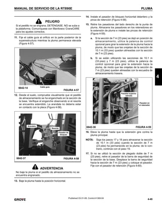 4-49
MANUAL DE SERVICIO DE LA RT890E PLUMA
4
Published 03-31-08, Control # 069-04
11. Fije el cable guía al orificio en la parte posterior de la
superestructura mientras la pluma permanece elevada
(Figura 4-57).
12. Desde el suelo, compruebe visualmente que el pestillo
de almacenamiento se ha enganchado en la sección de
la base. Verifique el enganche observando si el resorte
se encuentra extendido. La arandela no debería estar
en contacto con la placa (Figura 4-58).
13. Baje la pluma hasta la posición horizontal.
14. Instale el pasador de bloqueo horizontal delantero y la
pinza de retención (Figura 4-58).
15. Retire los pasadores del lado derecho de la punta de
pluma. Almacene los pasadores en los retenedores en
la extensión de pluma e instale las pinzas de retención
(Figura 4-59).
a. Si la sección de 7 m (23 pies) se dejó en posición de
almacenamiento, utilice la palanca de control
opcional para girar la extensión de la pluma hacia la
pluma, de modo que las orejetas de la sección de
10.1 m (33 pies) queden alineadas con la sección
de 7 m (23 pies).
b. Si se están utilizando las secciones de 10.1 m
(33 pies) y 7 m (23 pies), utilice la palanca de
control opcional para girar la extensión hacia la
pluma, de modo que las orejetas de la sección de
7 m (23 pies) queden alineadas con la escuadra de
almacenamiento trasera.
16. Eleve la pluma hasta que la extensión gire contra la
pluma principal.
NOTA: Siga los pasos 17 y 18 para almacenar la sección
de 10.1 m (33 pies) cuando la sección de 7 m
(23 pies) ha permanecido en la pluma; de lo con-
trario, continúe con el paso 19.
17. Si no se utilizó la sección de plegado doble de 7 m
(23 pies), retire el pasador de la barra de seguridad de
la sección de la base. Desplace la barra de seguridad
hacia la sección de 7 m (23 pies) y coloque el pasador.
Fije con el pasador de retención (Figura 4-60).
PELIGRO
Si el pestillo no se engrana, DETÉNGASE. NO se suba a
la plataforma. Comuníquese con Manitowoc CraneCARE
para los ajustes correctos.
ADVERTENCIA
No baje la pluma si el pestillo de almacenamiento no se
encuentra engranado.
6642-14 Cable guía
FIGURA 4-57
6642-37 FIGURA 4-58
Arandela
Resorte
Pasador de
bloqueo
6642-38 FIGURA 4-59
Pasador en
el retenedor
Pasador superior
retirado
 