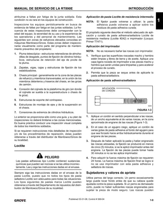 1-9
MANUAL DE SERVICIO DE LA RT890E INTRODUCCIÓN
1
Published 03-31-08, Control # 069-04
atribuirse a fallas por fatiga de la junta soldada. Esta
condición no es rara en los equipos de construcción.
Inspeccione los equipos periódicamente en busca de
evidencia de fallas por fatiga en las juntas soldadas. La fre-
cuencia de estas inspecciones debe corresponder con la
edad del equipo, la severidad de su uso y la experiencia de
los operadores y del personal de mantenimiento. Las
siguientes son zonas de esfuerzos elevados conocidas en
máquinas Manitowoc/Grove. Estas zonas deben inspeccio-
narse visualmente como parte del programa de manteni-
miento preventivo del propietario:
1. Pluma telescópica - estructuras retenedoras de almoha-
dillas de desgaste, puntos de fijación de cilindros hidráu-
licos, estructuras de retención del eje de pivote de
la pluma.
2. Zapatas, vigas, cajas y estructuras de fijación de los
estabilizadores.
3. Chasis principal - generalmente en la zona de las placas
de refuerzo y miembros transversales; en la unión de los
miembros delanteros y traseros del chasis, en las grúas
de camión.
4. Conexión del cojinete de la plataforma de giro (en donde
el cojinete se suelda a la superestructura o chasis de
la grúa).
5. Estructuras de soporte del contrapeso.
6. Estructuras de montaje de ejes y de la suspensión en
el chasis.
7. Conexiones de extremos de cilindros hidráulicos.
Lo anterior se proporciona sólo como una guía, y su plan de
inspecciones no deberá limitarse a las zonas mencionadas.
Es buena práctica conducir una inspección visual completa
de todos los miembros soldados.
Si se requieren instrucciones más detalladas de inspección
y/o de los procedimientos de reparación, éstas pueden
obtenerse a través del distribuidor de Manitowoc/Grove de
su localidad.
Loctite
Siempre siga las instrucciones dadas en el envase de la
pasta Loctite, puesto que no todos los tipos de pasta
selladora Loctite son adecuados para todas las situaciones.
Los tipos siguientes de pastas marca Loctite pueden
obtenerse a través del Departamento de repuestos del distri-
buidor de Manitowoc/Grove de su localidad.
Aplicación de pasta Loctite de resistencia intermedia
NOTA: El fijador puede volverse a utilizar; la pasta
adhesiva puede volverse a aplicar sobre los
residuos de pasta adhesiva curada.
El propósito siguiente describe el método adecuado de apli-
cación y curado de pasta adhesiva/selladora Loctite de
resistencia mediana (Loctite #242) e imprimador (Locquic
Primer T7471).
Aplicación del imprimador
NOTA: No es necesario bañar las roscas con imprimador.
1. Verifique que las superficies roscadas macho y hembra
estén limpias y libres de tierra y de aceite. Aplique una
capa ligera rociada de imprimador a las piezas macho y
hembra que serán unidas para limpiarlas y para acelerar
el proceso de curado.
2. Permita que la pieza se seque antes de aplicarle la
pasta adhesiva/selladora.
Aplicación de pasta adhesiva/selladora
1. Aplique un cordón en sentido perpendicular a las roscas,
de un ancho equivalente al de varias roscas, en la zona
aproximada de engrane de las roscas (Figura 1-3).
2. En el caso de un agujero ciego, aplique un cordón de
varias gotas de pasta adhesiva al fondo del agujero para
que sea forzado hacia arriba hidráulicamente durante el
engrane de las piezas.
3. Después de haber aplicado la pasta y haber engranado
las roscas adosadas, la fijación se producirá en menos
de cinco (5) minutos, si se le aplicó imprimador antes del
engrane. La fijación de las piezas puede tomar hasta
30 minutos si no se les aplica imprimador.
4. Para adquirir la fuerza máxima de fijación se requieren
24 horas. La fuerza máxima de fijación final se logra si
no se usa imprimador con esta pasta adhesiva y
selladora de roscas.
Sujetadores y valores de apriete
Utilice pernos del largo correcto. Un perno excesivamente
largo puede tocar fondo antes de que su cabeza quede
ajustada contra la pieza sujetada. Si un perno es demasiado
corto, puede no haber suficientes roscas engranadas para
sujetar la pieza de modo seguro. Las roscas pueden
PELIGRO
Las pastas adhesivas tipo Loctite contienen sustancias
químicas que pueden ser nocivas si se las utiliza incorrec-
tamente. Lea y siga las instrucciones dadas en el envase.
4203
FIGURA 1-3
APLICACIÓN
DE CORDÓN
 