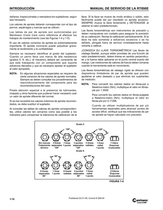 INTRODUCCIÓN MANUAL DE SERVICIO DE LA RT890E
1-10 Published 03-31-08, Control # 069-04
dañarse. Inspecciónelas y reemplace los sujetadores, según
sea necesario.
Los valores de apriete deberán corresponder con el tipo de
pernos, espárragos y tuercas que se utilicen.
Las tablas de par de apriete son suministradas por
Manitowoc Crane Care como referencia al efectuar los
trabajos de mantenimiento (vea las Figuras 1-4 y 1-5).
El uso de valores correctos de apriete es extremadamente
importante. El apriete incorrecto puede perjudicar grave-
mente el rendimiento y la confiabilidad.
Siempre es necesario identificar el grado del sujetador.
Cuando un perno lleva una marca de alta resistencia
(grados 5, 8, etc.), el mecánico deberá ser consciente de
que está trabajando con un componente que soporta
esfuerzos elevados y que es necesario apretar el sujetador
al valor apropiado.
NOTA: En algunas situaciones especiales se requiere de
cierta variación de los valores de apriete normales.
Siempre se deben consultar los procedimientos de
reacondicionamiento del componente para las
recomendaciones del caso.
Preste atención especial a la presencia de lubricantes,
chapado y otros factores que pudieran hacer necesario usar
un valor de apriete diferente del normal.
Si se han excedido los valores máximos de apriete recomen-
dados, se debe sustituir el sujetador.
Al consultar las tablas de valores de apriete correspondien-
tes, utilice valores tan cercanos como sea posible a los
indicados para compensar la tolerancia de calibración de la
llave. Si la llave se mueve de modo errático o súbito, esto
fácilmente puede dar por resultado un apriete excesivo.
SIEMPRE mueva la llave lentamente y DETÉNGASE al
obtener el valor predeterminado.
Las llaves torsiométricas son instrumentos de precisión y
deben manipularse con cuidado para asegurar la precisión
de su calibración. Revise la calibración periódicamente. Si la
llave ha sido sometida a esfuerzos excesivos o se ha
dañado, póngala fuera de servicio inmediatamente hasta
volverla a calibrar.
¡CONOZCA SU LLAVE TORSIOMÉTRICA! Las llaves de
vástago flexible, aunque estén provistas de una función de
valor predeterminado, deben tirarse en sentido perpendicu-
lar y la fuerza debe aplicarse en el punto central exacto del
mango. Las mediciones de valores de fuerza deben tomarse
cuando la herramienta está en movimiento.
Las llaves torsiométricas de vástago rígido se ofrecen con
dispositivos limitadores de par de apriete que pueden
ajustarse al valor deseado y que eliminan los cuadrantes
de medición.
NOTA: Para convertir los valores dados en libras-pie a
Newtons-metro (Nm), multiplique el valor en libras-
pie por 1.3558.
Para convertir los valores dados en libras-pulgada
a Newtons-metro (Nm), multiplique el valor en
libras-pie por 0.11298.
Cuando se utilizan multiplicadores de par y/o
herramientas especiales para alcanzar puntos de
acceso difícil, verifique que las indicaciones de par
de apriete se hayan calculado con precisión.
Grado 8
Grado 5
Sin marcas
Tratamiento
térmico
3 líneas
separadas
120°
1 línea
1 punto
3 puntos
separados
120°
3 líneas
radiales
1 línea
radial
1 punto
1 hilera
Esquinas
muescadas
60°
60°
120°
120°
6 líneas
separadas
60°
1 línea
1 punto
6 puntos
separados
60°
6 líneas
radiales
1 línea
radial
1 punto
2 hileras
Esquinas
muescadas
FIGURA 1-4
 