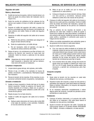 MALACATE Y CONTRAPESO MANUAL DE SERVICIO DE LA RT890E
5-6 Published 03-31-08, Control # 069-04
Seguidor del cable
Retiro y desarmado
1. Suelte las tuercas de ajuste y retire el resorte tensor y la
barra de ajuste de ambos lados del malacate (vea la
Figura 5-3).
2. Quite los puntos de soldadura de las cabezas de los
pernos que sujetan el brazo al rodillo del seguidor del
cable.
3. Soporte el rodillo del seguidor del cable y saque los
pernos y arandelas que fijan los brazos a los ángulos de
cada extremo del rodillo. Retire el rodillo del seguidor
del cable.
4. Desarme el rodillo del seguidor del cable de la manera
siguiente.
a. Retire los dos pernos y arandelas que aseguran el
ángulo al lado derecho del eje.
b. Quite los suplementos y el rodillo del eje.
c. De ser necesario, retire el cojinete y la caja de
cojinete de ambos extremos del rodillo.
5. Saque el perno y la contratuerca que fijan el brazo a la
palanca de fijación del resorte en cada lado del
malacate. Quite los brazos y palancas de las placas
laterales.
NOTA: Asegúrese de marcar cada brazo y palanca con el
lado (izquierdo o derecho) del cual se retiraron.
Esto será útil durante la instalación.
Limpieza e inspección
1. Limpie toda la grasa del eje, del cojinete y del rodillo.
2. Revise el eje, el rodillo y los cojinetes en busca de
grietas, excoriación y acanaladuras. Reemplace según
sea necesario.
3. Revise la tensión de los resortes. Si los resortes no pro-
porcionan suficiente tensión al ajustarlos, reemplácelos.
Armado e instalación
1. Instale el brazo izquierdo a través del buje en la placa
lateral izquierda. Instale la palanca de fijación del
resorte izquierdo en el brazo y fíjela con un perno y
contratuerca. Aplique pasta selladora Loctite 242 a las
roscas de los pernos.
2. Repita el paso 2 en el lado derecho.
3. Instale el rodillo del seguidor del cable de la manera
siguiente.
a. Aplique pasta retenedora de fuerza alta Loctite 680
a las cajas de cojinete y a los cojinetes. Instálelos
en los dos extremos del rodillo.
b. Meta el eje en el rodillo con por lo menos un
suplemento en cada extremo.
c. Coloque el ángulo en el lado derecho del eje y fíjelo
con dos pernos y arandelas. Aplique pasta
selladora Loctite 242 a las roscas de los pernos.
4. Coloque el rodillo del seguidor del cable en los brazos y
fíjelo con los cuatro pernos y arandelas. Centre el rodillo
entre las bridas del tambor del malacate y apriete los
pernos. Fije las cabezas de los pernos con soldadura
por puntos.
5. Fije un extremo de los resortes de tensión a las
palancas de cada lado. Instale la varilla de ajuste a
través de la orejeta de cada placa lateral y conéctela al
otro extremo del resorte. Instale las tuercas de ajuste en
cada varilla y apriételas lo suficiente para quitar la
holgura de los resortes.
6. Utilice una pistola engrasadora para aplicarles grasa a
las graseras de los bujes en cada placa lateral.
7. Ajuste el rodillo de la manera siguiente.
a. Con una capa de cable enrollada en el tambor del
malacate, ajuste los pernos de la parte delantera de
cada placa lateral (que empujan contra cada brazo)
de modo que el rodillo aplique presión sobre la capa
de cable, y que no interfiera las placas ciegas/
salientes de las bridas del tambor del malacate.
Apriete las contratuercas para fijar el ajuste.
b. Con el tambor lleno de cable, el largo del resorte de
ajuste entre sus argollas no deberá ser mayor que
25.7 cm (10.12 pulg). Ajuste las varillas según sea
necesario y apriete las contratuercas para fijar
el ajuste.
Conjunto completo
Retiro
1. Quite toda la tensión de los resortes en cada lado
aflojando las tuercas y contratuercas.
2. Soporte el peso del conjunto y saque los dos pernos y
arandelas que aseguran cada placa lateral al malacate.
Retire el tambor intermedio y el conjunto del seguidor
del cable del malacate.
3. Si es necesario desmontar completamente o retirar
alguna parte del conjunto, consulte los párrafos corres-
pondientes en esta sección.
Instalación
1. Coloque el tambor intermedio y el conjunto del rodillo
del cable en el malacate y fije cada placa lateral al
malacate con dos pernos y arandelas.
2. Ajuste la tensión del seguidor del cable. Consulte las
instrucciones dadas en el párrafo titulado SEGUIDOR
DEL CABLE - Armado e instalación, en esta sección.
 