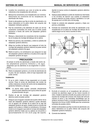 SISTEMA DE GIRO MANUAL DE SERVICIO DE LA RT890E
6-18 Published 03-31-08, Control # 069-04
3. Localice los conectores que unen el arnés de anillos
colectores a los receptáculos del vehículo.
4. Marque los conectores y sus receptáculos con números.
Desconecte los conectores de los receptáculos de
alambrado del chasis.
5. Quite la abrazadera que fija el arnés de alambrado a la
placa retenedora en la parte inferior del conjunto del
adaptador hidráulico giratorio.
6. Fije los conectores y los alambres de cada uno de los
conectores numerados de modo que el arnés pueda
extraerse a través del centro del adaptador giratorio
hidráulico.
7. Marque y desconecte los conectores de los receptácu-
los en la placa de montaje del tabique de la cabina.
8. Retire los pernos y las arandelas, y retire la cubierta del
adaptador giratorio eléctrico.
9. Afloje los tornillos de fijación que aseguran el tubo de
montaje del adaptador giratorio eléctrico al poste central
del adaptador giratorio de agua.
10. Retire el perno y la contratuerca que aseguran la caja
del adaptador giratorio eléctrico a la placa de la caja del
adaptador giratorio de agua.
11. Retire el adaptador giratorio y el arnés de alambrado de
la grúa. De ser necesario, retire el buje espaciador del
poste central.
Instalación
1. Si se lo retiró, instale el buje espaciador en el poste
central. Pase el arnés de alambrado del núcleo de
anillos colectores a través del centro de los adaptadores
giratorios hidráulico y de agua.
NOTA: La pluma debe quedar centrada directamente
sobre la parte delantera de la grúa antes de ajustar
el potenciómetro de giro.
2. Deslice el eje de montaje del adaptador giratorio
eléctrico sobre el poste central.
3. Asegure que el agujero roscado de la parte inferior de la
base del adaptador giratorio eléctrico quede alineado
con el agujero de montaje de la placa de la caja del
adaptador giratorio de agua. Instale el perno a través del
agujero de la placa e instale la contratuerca. Enrosque
el perno en el agujero que está en la base del adaptador
giratorio eléctrico hasta que su cabeza se encuentre a
aproximadamente 6.0 mm (0.23 pulg) del soporte.
Apriete la tuerca contra el adaptador giratorio eléctrico
(Figura 6-7).
4. Aplique pasta selladora Loctite de resistencia intermedia
a los tornillos de fijación que sujetan el adaptador
giratorio eléctrico al poste central y apriételos a un par
de apriete de 5 a 6 Nm (44 a 53 lb-pulg).
5. Instale la cubierta del adaptador giratorio y fíjela con
pernos y arandelas.
6. Conecte los conectores del arnés de alambrado a los
receptáculos en la placa de montaje del tabique de la
cabina según se los marcó durante el retiro.
7. Enchufe el conector en el receptáculo del vehículo y
conecte los alambres según se los marcó durante el
retiro. Instale el alambre amarillo de puesta a tierra en el
soporte de montaje del conector del chasis del vehículo
usando el perno y las arandelas dentelladas que se
quitaron durante el retiro y consulte la Especificación de
Ingeniería de Grove A-829-100386 para las conexiones
correctas de puesta a tierra.
8. Instale la abrazadera que fija el arnés de alambrado a la
placa retenedora en la parte inferior del conjunto del
adaptador giratorio hidráulico.
9. Conecte las baterías.
PRECAUCIÓN
Al extraer el arnés de alambrado a través del centro de
los adaptadores giratorios hidráulico y de agua,
asegúrese que los alambres no se enganchen ni sufran
daños.
Artículo Descripción
1 Tuerca hexagonal
2 Perno
3 Perno
4 Arandela plana
5 Perno
6 Contratuerca
7 Niple
8 Adaptador
PARTE SUPERIOR
DE ADAPTADOR
GIRATORIO FIGURA 6-7
5, 6
3, 4
7, 8
1, 2
6490-4
 