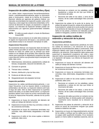 1-15
MANUAL DE SERVICIO DE LA RT890E INTRODUCCIÓN
1
Published 03-31-08, Control # 069-04
Inspección de cables (cables móviles y fijos)
Los cables deben inspeccionarse frecuentemente/diaria-
mente y periódicamente/anualmente según la información
dada a continuación, citada de la Norma de Consenso
Nacional, referida por agencias del gobierno federal. Los
intervalos recomendados de inspección pueden variar entre
máquinas y variar según las condiciones ambientales, la fre-
cuencia de elevación de cargas y la exposición a cargas de
impacto. Los intervalos de inspección también pueden ser
determinados por agencias gubernamentales estatales
y locales.
NOTA: El cable se puede adquirir a través de Manitowoc
CraneCARE.
Todo deterioro que se observe en el cable debe anotarse en
el registro de inspecciones del equipo y una persona califi-
cada deberá evaluar si es necesario reemplazar el cable.
Inspecciones frecuentes
Se recomienda efectuar una inspección diaria de todos los
cables móviles que estén en servicio. Esta inspección debe
hacerse en todos los cables que se anticipa que serán
usados en los trabajos de la jornada. Esta inspección debe
usarse para supervisar la degradación progresiva del cable
y para descubrir daños cuya gravedad exija el reemplazo del
cable, tales como:
1. Deformaciones, retorceduras, aplastamiento, soltado de
trenzas, encapsulado, reducción de diámetro, etc.
2. Corrosión en general.
3. Trenzas rotas o cortadas.
4. Número, distribución y tipo de hilos rotos.
5. Evidencia de falla del núcleo.
6. Desgaste/abrasión del adaptador terminal.
Inspección periódica
Inspeccione los cables periódicamente/anualmente, o con
mayor frecuencia, si así se requiere debido a condiciones
ambientales o de otro tipo. La inspección deberá cubrir todo
el largo del cable. Sólo se debe inspeccionar la superficie
exterior del cable y no se debe intentar abrirlo. La inspección
periódica deberá incluir todos los puntos mencionados bajo
el tema de inspecciones frecuentes, además de los puntos
siguientes:
1. Inspeccione en busca de reducción del diámetro del
cable por debajo del diámetro nominal.
2. Inspeccione en busca de hilos muy corroídos o rotos en
las conexiones terminales.
3. Inspeccione en busca de conexiones terminales muy
corroídas, rotas, deformadas, desgastadas o mal insta-
ladas.
4. Inspeccione el cable en las zonas sujetas a deterioro
acelerado, tales como:
• Secciones en contacto con los caballetes, poleas
igualadoras y poleas de otro tipo que limiten el
movimiento del cable.
• Secciones del cable en los cabos, o cerca de los
mismos, de las cuales sobresalgan hilos corroídos
o rotos.
5. Inspeccione las poleas de la punta de la pluma, las
poleas del aparejo de gancho, poleas de la extensión de
la pluma/plumín, poleas de la punta auxiliar de la pluma
y los tambores de malacates en busca de desgaste. Los
daños en las poleas y tambores de malacates pueden
acelerar el desgaste y acelerar el deterioro del cable.
Inspección de cables (cables de
extensión y retracción de la pluma)
Inspecciones periódicas.
Se recomienda efectuar inspecciones periódicas de todos
los cables de extensión y de retracción de la pluma
siguiendo las recomendaciones dadas a continuación. Esta
inspección deberá cubrir toda la longitud de los cables de
extensión y de retracción. Esta inspección debe usarse para
supervisar la degradación progresiva del cable y para
descubrir daños cuya gravedad exija el reemplazo del cable
o la reparación del equipo. Los criterios de Inspección son
los siguientes:
1. Inspeccione en busca de reducción del diámetro del
cable por debajo del diámetro nominal.
2. Inspeccione en busca de hilos muy corroídos o rotos en
las conexiones terminales.
3. Inspeccione en busca de conexiones terminales muy
corroídas, rotas, deformadas, desgastadas o mal insta-
ladas.
4. Inspeccione el cable en las zonas sujetas a deterioro
acelerado, tales como:
• Secciones en contacto con los caballetes, poleas
igualadoras y poleas de otro tipo que limiten el
movimiento del cable.
• Secciones del cable en los cabos, o cerca de los
mismos, de las cuales sobresalgan hilos corroídos
o rotos.
• Secciones del cable que entren en contacto con las
superficies fijas, en donde pueden sufrir abrasión o
rozamiento como resultado de la vibración del
equipo.
5. Inspeccione las poleas de extensión y retracción de la
pluma en busca de movimiento irregular que pueda
acelerar el deterioro del cable.
6. Inspeccione en busca de holgura/estiramiento anormal
de los cables y verifique que los cables que se utilizan
en juegos estén igualmente tensados. Si es necesario
ajustar un mismo cable en repetidas ocasiones, esto es
 