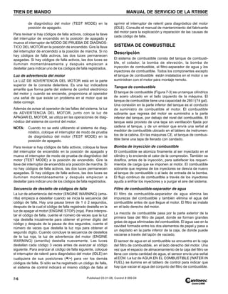 TREN DE MANDO MANUAL DE SERVICIO DE LA RT890E
7-6 Published 03-31-08, Control # 069-04
de diagnóstico del motor (TEST MODE) en la
posición de apagado.
Para revisar si hay códigos de falla activos, coloque la llave
del interruptor de encendido en la posición de apagado y
mueva el interruptor de MODO DE PRUEBA DE DIAGNOS-
TICO DEL MOTOR en la posición de encendido. Gire la llave
del interruptor de encendido a la posición de marcha. Si no
hay códigos de falla activos, las dos luces permanecen
apagadas. Si hay códigos de falla activos, las dos luces se
iluminan momentáneamente y después empiezan a
destellar para indicar uno de los códigos de falla registrados.
Luz de advertencia del motor
La LUZ DE ADVERTENCIA DEL MOTOR está en la parte
superior de la consola delantera. Es una luz indicadora
amarilla que forma parte del sistema de control electrónico
del motor y cuando se enciende, proporciona al operador
una señal de que existe un problema en el motor que se
debe corregir.
Además de avisar al operador de las fallas del sistema, la luz
de ADVERTENCIA DEL MOTOR, junto con la luz de
APAGAR EL MOTOR, se utiliza en las operaciones de diag-
nóstico del sistema de control del motor.
NOTA: Cuando no se está utilizando el sistema de diag-
nóstico, coloque el interruptor de modo de prueba
de diagnóstico del motor (TEST MODE) en la
posición de apagado.
Para revisar si hay códigos de falla activos, coloque la llave
del interruptor de encendido en la posición de apagado y
mueva el interruptor de modo de prueba de diagnóstico del
motor (TEST MODE) a la posición de encendido. Gire la
llave del interruptor de encendido a la posición de marcha. Si
no hay códigos de falla activos, las dos luces permanecen
apagadas. Si hay códigos de falla activos, las dos luces se
iluminan momentáneamente y después empiezan a
destellar para indicar uno de los códigos de falla registrados.
Secuencia de destello de códigos de falla
La luz de advertencia del motor (ENGINE WARNING) (ama-
rilla) empieza a destellar cuando se inicia la secuencia del
código de falla. Hay una pausa breve de 1 ó 2 segundos,
después de la cual el código de falla registrado destella en la
luz de apagar el motor (ENGINE STOP) (roja). Para interpre-
tar el código de falla, cuente el número de veces que la luz
roja destella inicialmente para obtener el primer dígito del
código y después de la pausa de dos segundos, cuente el
número de veces que destella la luz roja para obtener el
segundo dígito. Cuando concluye la secuencia de destellos
de la luz roja, la luz de advertencia del motor (ENGINE
WARNING) (amarilla) destella nuevamente. Las luces
destellan cada código 3 veces antes de avanzar al código
siguiente. Para avanzar al código de falla siguiente, coloque
el interruptor de ralentí para diagnóstico del motor (IDLE) en
cualquiera de sus posiciones (+/-) para ver los demás
códigos de falla. Si sólo se ha registrado un código de falla,
el sistema de control indicará el mismo código de falla al
oprimir el interruptor de ralentí para diagnóstico del motor
(IDLE). Consulte el manual de mantenimiento del fabricante
del motor para la explicación y reparación de las causas de
cada código de falla.
SISTEMA DE COMBUSTIBLE
Descripción
El sistema de combustible consta del tanque de combusti-
ble, el colador, la bomba de elevación, la bomba de
inyección de combustible, el filtro-separador de agua y los
inyectores de combustible. Todos los componentes excepto
el tanque de combustible están instalados en el motor o se
suministran con el motor para montaje remoto.
Tanque de combustible
El tanque de combustible (Figura 7-3) es un tanque cilíndrico
de acero ubicado en el lado izquierdo de la máquina. El
tanque de combustible tiene una capacidad de 280 l (74 gal).
Una conexión en la parte inferior del tanque es el conducto
de suministro de combustible al motor. El combustible
sobrante que regresa del motor se suministra a la parte
inferior del tanque, por debajo del nivel del combustible. El
tanque está provisto de una tapa sin ventilación fijada por
cadena al tanque, y de un emisor que envía una señal al
medidor de combustible ubicado en el tablero de instrumen-
tos de la cabina. En las máquinas CE, el tanque de combus-
tible tiene una tapa de llenado con candado.
Bomba de inyección de combustible
El combustible se atomiza finamente al ser inyectado en el
cilindro y lo enciende el calor de la compresión. También se
dosifica, antes de la inyección, para satisfacer los requeri-
mientos de carga que se imponen al motor. El combustible
sobrante que regresa de los inyectores se desvía de nuevo
al tanque de combustible o al lado de entrada de la bomba.
El flujo continuo de combustible a través de los inyectores
ayuda a enfriar los inyectores y a purgar el aire del sistema.
Filtro de combustible-separador de agua
El filtro de combustible-separador de agua elimina las
impurezas del combustible y también elimina el agua del
combustible antes de que llegue al motor. El filtro se instala
en el lado derecho del motor.
La mezcla de combustible pasa por la parte exterior de la
primera fase del filtro de papel, donde se forman grandes
gotas de agua eliminadas del combustible. El agua cae en la
cavidad formada entre los dos elementos de papel y pasa a
un depósito en la parte inferior de la caja, de donde puede
vaciarse a través del tapón de vaciado.
El sensor de agua en el combustible se encuentra en la caja
del filtro de combustible, en el lado derecho del motor. Una
vez que el espacio de almacenamiento de la caja del filtro se
llena con cierta cantidad de agua, el sensor envía una señal
al ECM. La luz de AGUA EN EL COMBUSTIBLE (WATER IN
FUEL) se ilumina en el tablero de control para indicar que
hay que vaciar el agua del conjunto del filtro de combustible.
 
