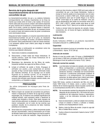 7-25
MANUAL DE SERVICIO DE LA RT890E TREN DE MANDO
7
Published 03-31-08, Control # 069-04
Servicio de la grúa después del
reacondicionamiento de la transmisión/
convertidor de par
La transmisión/convertidor de par y su sistema hidráulico
correspondiente son enlaces importantes en la línea de
mando que existe entre el motor y las ruedas. El funciona-
miento adecuado de ya sea la unidad o del sistema depende
en gran manera de la condición y funcionamiento de la otra
parte. Por lo tanto, cuando se requiera reparar o reacondi-
cionar la transmisión/convertidor de par, es necesario tomar
en cuenta el resto del sistema antes de poder considerarse
como terminada la tarea.
Después de haber instalado un conjunto reacondicionado de
transmisión/convertidor de par en la grúa, es necesario
limpiar a fondo el enfriador de aceite y el sistema hidráulico
de conexión. Esto puede llevarse a cabo de varias maneras,
y es necesario aplicar buen criterio para elegir el método
a emplearse.
Los pasos dados a continuación se consideran como los
mínimos que deberán efectuarse:
1. Vacíe todo el sistema completamente.
2. Desconecte y limpie todas las líneas hidráulicas. Si
resulta práctico, quite las líneas hidráulicas de la
máquina para limpiarlas.
3. Reemplace los elementos de los filtros de aceite,
limpiando también las cajas de los filtros a fondo.
4. Limpie el enfriador de aceite a fondo. Enjuague el
enfriador con aceite y aire comprimido en sentido
opuesto al flujo normal hasta haberle eliminado todas
las materias extrañas. Si se enjuaga con el aceite
fluyendo en su sentido normal, no se limpiará el
enfriador adecuadamente. De ser necesario, retire el
conjunto del enfriador para limpiarlo usando aceite, aire
comprimido y un limpiador a vapor.
5. Retire el tapón de vaciado del convertidor de par/trans-
misión e inspeccione el interior de la caja de la unidad,
engranajes, etc. Si observa una cantidad significativa de
material extraño, será necesario retirar y desarmar la
unidad para limpiarla a fondo. Esta tarea requiere de
mano de obra adicional, no obstante, el costo de ésta es
menor comparado con el costo de las averías que
pudieran resultar de la presencia de tales materias
extrañas en el sistema.
6. Arme todos los componentes y utilice únicamente aceite
del tipo recomendado. Llene la transmisión por el tubo
de llenado hasta que el aceite llegue a la marca superior
de nivel en la varilla de medición. Haga funcionar el
motor por dos minutos a ralentí (1000 rpm) para cebar el
convertidor de par y las líneas hidráulicas. Vuelva a
revisar el nivel de aceite en la transmisión con el motor
funcionando a ralentí (1000 rpm). Añada aceite según
sea necesario para que el aceite llegue a la marca
“LOW” (nivel bajo) en la varilla de medición. Una vez
que la temperatura del aceite se encuentre entre 82 y
93°C (180 y 200°F), añada aceite para llevar el nivel
hasta la marca “FULL” (lleno) en la varilla de medición.
7. Vuelva a revisar todos los tapones de vaciado, líneas,
conexiones, etc. en busca de fugas y apriételos según
sea necesario.
Lubricación
Tipo de aceite
Aceite hidráulico (HYDO) o un producto equivalente.
Consulte la Sección 9, LUBRICACIÓN.
Capacidad
Capacidad del sistema (incluye el convertidor de par, líneas
y transmisión) - Aprox. 37.9 l (40 qt).
Intervalo de revisión
Revise el nivel de aceite cada 10 horas o DIARIAMENTE
con el motor a 1000 rpm y el aceite a 83-94°C (180 a 200°F).
Mantenga el nivel de aceite en la marca “FULL” (lleno).
Intervalo normal de vaciado
NOTA: Los intervalos normales de vaciado y de cambio de
filtros corresponden a condiciones ambientales
promedio y a ciclos de trabajo normales. Las tem-
peraturas severas o elevadas de funcionamiento
continuas o condiciones polvorientas aceleran el
deterioro y la contaminación. En condiciones
extremas, se debe aplicar buen criterio para deter-
minar los intervalos de cambio requeridos.
Cada 500 horas, cambie el elemento del filtro de aceite.
Cada 1000 horas ó 6 meses, vacíe y vuelva a llenar el
sistema de la manera siguiente: Vacíe el aceite cuando está
a una temperatura de 66 a 93°C (150 a 200°F).
NOTA: Se recomienda cambiar los elementos de los filtros
después de las primeras 50 y 100 horas de funcio-
namiento en las máquinas nuevas y reacondicio-
nadas, y en los intervalos normales de allí en
adelante.
a. Vacíe la transmisión y retire el colador de la bomba.
Limpie el colador a fondo y vuélvalo a instalar,
usando una empaquetadura nueva.
b. Retire y bote los filtros de aceite. Limpie la caja del
filtro e instale filtros nuevos.
c. Vuelva a llenar la transmisión hasta la marca “LOW”
(nivel bajo).
PRECAUCIÓN
No utilice compuestos de enjuague para fines de
limpieza.
 