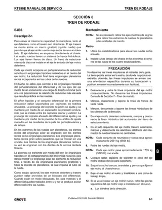 8-1
RT890E MANUAL DE SERVICIO TREN DE RODAJE
8
Published 03-31-08, Control # 069-04
SECCIÓN 8
TREN DE RODAJE
EJES
Descripción
Para elevar al máximo la capacidad de maniobras, tanto el
eje delantero como el trasero son directrices. El eje trasero
se monta sobre un marco giratorio (quinta rueda) que
permite que el eje oscile cuando viaja sobre terreno acciden-
tado. El eje delantero se emperna directamente al chasis.
Las cuatro ruedas tienen un sistema de frenos hidráulicos.
Los ejes tienen frenos de disco. Un freno de estaciona-
miento de disco se instala en el eje de entrada del eje motriz
delantero.
Cada eje motriz incorpora un portaplanetarios de reducción
sencilla con engranajes hipoides instalados en el centro del
eje motriz. La reducción final tiene engranajes planetarios
rectos incorporados en los cubos de las ruedas.
El diseño de estos ejes permite a los engranajes hipoides
del portaplanetarios del diferencial y de los ejes del eje
motriz llevar únicamente una carga de torsión nominal pero
a la vez proporcionar la relación de reducción más elevada
que resulte práctica en las ruedas.
El piñón hipoide y el conjunto diferencial de la primera
reducción están soportados por cojinetes de rodillos
ahusados. La precarga del cojinete de piñón se ajusta y se
mantiene por medio de un espaciador de precisión endure-
cido que se instala entre los cojinetes interior y exterior. La
precarga del cojinete ahusado del diferencial se ajusta y se
mantiene por medio de la posición de los anillos de ajuste
roscados en las cavidades de la pata del portaplanetarios y
de la tapa.
En los extremos de las ruedas con planetarios, los dientes
rectos del engranaje solar se engranan con los dientes
rectos de los engranajes planetarios. Los engranajes plane-
tarios rectos giran sobre pasadores que se montan en una
cruceta. Los dientes de los engranajes planetarios rectos a
su vez se engranan con los dientes de la corona dentada
flotante.
La potencia se transmite por medio del tren de engranajes
hipoides en el portaplanetarios del diferencial hacia los ejes
del eje motriz y el engranaje solar del elemento de reducción
final, a través de los engranajes planetarios giratorios y
hacia la cruceta de planetarios, la cual impulsa al cubo de
la rueda.
Como equipo opcional, los ejes motrices delantero y trasero
pueden estar provistos de un bloqueo del diferencial.
Cuando están en modo bloqueado, los ejes motrices y el
diferencial quedan trabados entre sí y no se produce acción
diferencial entre las ruedas.
Mantenimiento
NOTA: No es necesario retirar los ejes motrices de la grúa
para retirar los extremos de ruedas de planetarios
o las unidades de mando.
Retiro
1. Utilice los estabilizadores para elevar las ruedas sobre
el suelo.
2. Instale cuñas debajo del chasis en los extremos exterio-
res de las cajas de los cuatro estabilizadores.
3. Desconecte y retire la línea impulsora del eje motriz
correspondiente. No desarme las líneas impulsoras.
Consulte la Sección 7 - Tren de mando.
4. Marque, desconecte y tapone la línea de frenos de
cada rueda.
5. Marque, desconecte y tapone las líneas hidráulicas de
los cilindros de la dirección.
6. En el eje motriz delantero solamente, marque y desco-
necte la línea hidráulica del accionador del freno de
estacionamiento.
7. En el lado izquierdo del eje motriz trasero solamente,
marque y desconecte los alambres eléctricos del inte-
rruptor de ruedas traseras no centradas.
NOTA: Cada conjunto de neumático y rueda pesa aproxi-
madamente 2991 kg (6594 lb).
8. Retire las ruedas del eje motriz.
NOTA: Cada eje motriz pesa aproximadamente 1735 kg
(3825 lb) con aceite.
9. Coloque gatos capaces de soportar el peso del eje
motriz debajo del eje para soportarlo.
10. Saque las ocho tuercas, arandelas y pernos que fijan el
eje motriz al chasis/marco.
11. Baje el eje motriz al suelo y trasládelo a una zona de
trabajo limpia.
12. Si se va a instalar un eje motriz nuevo, retire las piezas
siguientes del eje motriz viejo e instálelas en el nuevo.
a. Los cilindros de la dirección.
PRECAUCIÓN
No desarme las líneas impulsoras al retirarlas de la grúa.
La tierra podría entrar en la estría, de donde no podrá ser
extraída. Además, las líneas impulsoras se arman con
una orientación específica durante su fabricación y
podrían armarse incorrectamente con facilidad.
 