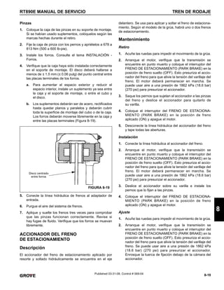 8-19
RT890E MANUAL DE SERVICIO TREN DE RODAJE
8
Published 03-31-08, Control # 069-04
Pinzas
1. Coloque la caja de las pinzas en su soporte de montaje.
Si se habían usado suplementos, colóquelos según las
marcas hechas durante el retiro.
2. Fije la caja de pinza con los pernos y apriételos a 678 a
813 Nm (500 a 600 lb-pie).
3. Instale los forros. Consulte el tema INSTALACIÓN -
Forros.
4. Verifique que la caja haya sido instalada correctamente
en el soporte de montaje. El disco deberá hallarse a
menos de ± 1.5 mm (± 0.06 pulg) del punto central entre
las placas terminales de los forros.
a. Para aumentar el espacio exterior y reducir el
espacio interior, instale un suplemento ya sea entre
la caja y el soporte de montaje, o entre el cubo y
el disco.
b. Los suplementos deberán ser de acero, rectificados
hasta quedar planos y paralelos y deberán cubrir
toda la superficie de montaje del cubo o de la caja.
Los forros deberán moverse libremente en la caja y
entre las placas terminales (Figura 8-19).
5. Conecte la línea hidráulica de frenos al adaptador de
entrada.
6. Purgue el aire del sistema de frenos.
7. Aplique y suelte los frenos tres veces para comprobar
que las pinzas funcionan correctamente. Revise si
hay fugas de fluido. Verifique que los forros se muevan
libremente.
ACCIONADOR DEL FRENO
DE ESTACIONAMIENTO
Descripción
El accionador del freno de estacionamiento aplicado por
resorte y soltado hidráulicamente se encuentra en el eje
delantero. Se usa para aplicar y soltar el freno de estaciona-
miento. Según el modelo de la grúa, habrá uno o dos frenos
de estacionamiento.
Mantenimiento
Retiro
1. Acuñe las ruedas para impedir el movimiento de la grúa.
2. Arranque el motor, verifique que la transmisión se
encuentre en punto muerto y coloque el interruptor del
FRENO DE ESTACIONAMIENTO (PARK BRAKE) en la
posición de freno suelto (OFF). Esto presuriza el accio-
nador del freno para que alivie la tensión del varillaje del
freno. El motor deberá permanecer en marcha. Se
puede usar aire a una presión de 1862 kPa (18.6 bar)
(270 psi) para presurizar el accionador.
3. Saque los pernos que sujetan el accionador a las pinzas
del freno y deslice el accionador para quitarlo de
su varilla.
4. Coloque el interruptor del FRENO DE ESTACIONA-
MIENTO (PARK BRAKE) en la posición de freno
aplicado (ON) y apague el motor.
5. Desconecte la línea hidráulica del accionador del freno
y tape todas las aberturas.
Instalación
1. Conecte la línea hidráulica al accionador del freno.
2. Arranque el motor, verifique que la transmisión se
encuentre en punto muerto y coloque el interruptor del
FRENO DE ESTACIONAMIENTO (PARK BRAKE) en la
posición de freno suelto (OFF). Esto presuriza el accio-
nador del freno para que alivie la tensión del varillaje del
freno. El motor deberá permanecer en marcha. Se
puede usar aire a una presión de 1862 kPa (18.6 bar)
(270 psi) para presurizar el accionador.
3. Deslice el accionador sobre su varilla e instale los
pernos que lo fijan a las pinzas.
4. Coloque el interruptor del FRENO DE ESTACIONA-
MIENTO (PARK BRAKE) en la posición de freno
aplicado (ON) y apague el motor.
Ajuste
1. Acuñe las ruedas para impedir el movimiento de la grúa.
2. Arranque el motor, verifique que la transmisión se
encuentre en punto muerto y coloque el interruptor del
FRENO DE ESTACIONAMIENTO (PARK BRAKE) en la
posición de freno suelto (OFF). Esto presuriza el accio-
nador del freno para que alivie la tensión del varillaje del
freno. Se puede usar aire a una presión de 1862 kPa
(18.6 bar) (270 psi) para presurizar el accionador.
Enrosque la tuerca de fijación debajo de la cámara del
accionador.
Disco centrado
entre forros
FIGURA 8-19
 