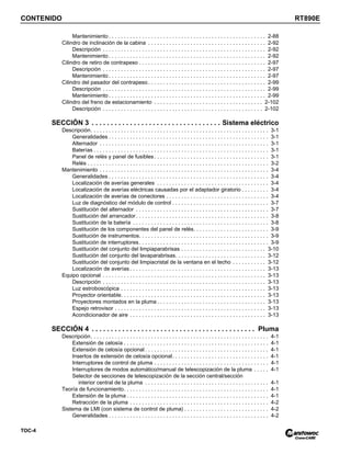 CONTENIDO RT890E
TOC-4
Mantenimiento . . . . . . . . . . . . . . . . . . . . . . . . . . . . . . . . . . . . . . . . . . . . . . . . . . . . 2-88
Cilindro de inclinación de la cabina . . . . . . . . . . . . . . . . . . . . . . . . . . . . . . . . . . . . . . . 2-92
Descripción . . . . . . . . . . . . . . . . . . . . . . . . . . . . . . . . . . . . . . . . . . . . . . . . . . . . . . 2-92
Mantenimiento . . . . . . . . . . . . . . . . . . . . . . . . . . . . . . . . . . . . . . . . . . . . . . . . . . . . 2-92
Cilindro de retiro de contrapeso . . . . . . . . . . . . . . . . . . . . . . . . . . . . . . . . . . . . . . . . . . 2-97
Descripción . . . . . . . . . . . . . . . . . . . . . . . . . . . . . . . . . . . . . . . . . . . . . . . . . . . . . . 2-97
Mantenimiento . . . . . . . . . . . . . . . . . . . . . . . . . . . . . . . . . . . . . . . . . . . . . . . . . . . . 2-97
Cilindro del pasador del contrapeso. . . . . . . . . . . . . . . . . . . . . . . . . . . . . . . . . . . . . . . 2-99
Descripción . . . . . . . . . . . . . . . . . . . . . . . . . . . . . . . . . . . . . . . . . . . . . . . . . . . . . . 2-99
Mantenimiento . . . . . . . . . . . . . . . . . . . . . . . . . . . . . . . . . . . . . . . . . . . . . . . . . . . . 2-99
Cilindro del freno de estacionamiento . . . . . . . . . . . . . . . . . . . . . . . . . . . . . . . . . . . . 2-102
Descripción . . . . . . . . . . . . . . . . . . . . . . . . . . . . . . . . . . . . . . . . . . . . . . . . . . . . . 2-102
SECCIÓN 3 . . . . . . . . . . . . . . . . . . . . . . . . . . . . . . . . . . Sistema eléctrico
Descripción. . . . . . . . . . . . . . . . . . . . . . . . . . . . . . . . . . . . . . . . . . . . . . . . . . . . . . . . . . . 3-1
Generalidades . . . . . . . . . . . . . . . . . . . . . . . . . . . . . . . . . . . . . . . . . . . . . . . . . . . . . 3-1
Alternador . . . . . . . . . . . . . . . . . . . . . . . . . . . . . . . . . . . . . . . . . . . . . . . . . . . . . . . . 3-1
Baterías . . . . . . . . . . . . . . . . . . . . . . . . . . . . . . . . . . . . . . . . . . . . . . . . . . . . . . . . . . 3-1
Panel de relés y panel de fusibles. . . . . . . . . . . . . . . . . . . . . . . . . . . . . . . . . . . . . . 3-1
Relés . . . . . . . . . . . . . . . . . . . . . . . . . . . . . . . . . . . . . . . . . . . . . . . . . . . . . . . . . . . . 3-2
Mantenimiento . . . . . . . . . . . . . . . . . . . . . . . . . . . . . . . . . . . . . . . . . . . . . . . . . . . . . . . . 3-4
Generalidades . . . . . . . . . . . . . . . . . . . . . . . . . . . . . . . . . . . . . . . . . . . . . . . . . . . . . 3-4
Localización de averías generales . . . . . . . . . . . . . . . . . . . . . . . . . . . . . . . . . . . . . 3-4
Localización de averías eléctricas causadas por el adaptador giratorio . . . . . . . . . 3-4
Localización de averías de conectores . . . . . . . . . . . . . . . . . . . . . . . . . . . . . . . . . . 3-4
Luz de diagnóstico del módulo de control . . . . . . . . . . . . . . . . . . . . . . . . . . . . . . . . 3-7
Sustitución del alternador . . . . . . . . . . . . . . . . . . . . . . . . . . . . . . . . . . . . . . . . . . . . 3-7
Sustitución del arrancador. . . . . . . . . . . . . . . . . . . . . . . . . . . . . . . . . . . . . . . . . . . . 3-8
Sustitución de la batería . . . . . . . . . . . . . . . . . . . . . . . . . . . . . . . . . . . . . . . . . . . . . 3-8
Sustitución de los componentes del panel de relés. . . . . . . . . . . . . . . . . . . . . . . . . 3-9
Sustitución de instrumentos. . . . . . . . . . . . . . . . . . . . . . . . . . . . . . . . . . . . . . . . . . . 3-9
Sustitución de interruptores. . . . . . . . . . . . . . . . . . . . . . . . . . . . . . . . . . . . . . . . . . . 3-9
Sustitución del conjunto del limpiaparabrisas . . . . . . . . . . . . . . . . . . . . . . . . . . . . 3-10
Sustitución del conjunto del lavaparabrisas. . . . . . . . . . . . . . . . . . . . . . . . . . . . . . 3-12
Sustitución del conjunto del limpiacristal de la ventana en el techo . . . . . . . . . . . 3-12
Localización de averías . . . . . . . . . . . . . . . . . . . . . . . . . . . . . . . . . . . . . . . . . . . . . 3-13
Equipo opcional . . . . . . . . . . . . . . . . . . . . . . . . . . . . . . . . . . . . . . . . . . . . . . . . . . . . . . 3-13
Descripción . . . . . . . . . . . . . . . . . . . . . . . . . . . . . . . . . . . . . . . . . . . . . . . . . . . . . . 3-13
Luz estroboscópica . . . . . . . . . . . . . . . . . . . . . . . . . . . . . . . . . . . . . . . . . . . . . . . . 3-13
Proyector orientable. . . . . . . . . . . . . . . . . . . . . . . . . . . . . . . . . . . . . . . . . . . . . . . . 3-13
Proyectores montados en la pluma . . . . . . . . . . . . . . . . . . . . . . . . . . . . . . . . . . . . 3-13
Espejo retrovisor . . . . . . . . . . . . . . . . . . . . . . . . . . . . . . . . . . . . . . . . . . . . . . . . . . 3-13
Acondicionador de aire . . . . . . . . . . . . . . . . . . . . . . . . . . . . . . . . . . . . . . . . . . . . . 3-13
SECCIÓN 4 . . . . . . . . . . . . . . . . . . . . . . . . . . . . . . . . . . . . . . . . . . . Pluma
Descripción. . . . . . . . . . . . . . . . . . . . . . . . . . . . . . . . . . . . . . . . . . . . . . . . . . . . . . . . . . . 4-1
Extensión de celosía . . . . . . . . . . . . . . . . . . . . . . . . . . . . . . . . . . . . . . . . . . . . . . . . 4-1
Extensión de celosía opcional . . . . . . . . . . . . . . . . . . . . . . . . . . . . . . . . . . . . . . . . . 4-1
Insertos de extensión de celosía opcional. . . . . . . . . . . . . . . . . . . . . . . . . . . . . . . . 4-1
Interruptores de control de pluma . . . . . . . . . . . . . . . . . . . . . . . . . . . . . . . . . . . . . . 4-1
Interruptores de modos automático/manual de telescopización de la pluma . . . . . 4-1
Selector de secciones de telescopización de la sección central/sección
interior central de la pluma . . . . . . . . . . . . . . . . . . . . . . . . . . . . . . . . . . . . . . . . . 4-1
Teoría de funcionamiento. . . . . . . . . . . . . . . . . . . . . . . . . . . . . . . . . . . . . . . . . . . . . . . . 4-1
Extensión de la pluma . . . . . . . . . . . . . . . . . . . . . . . . . . . . . . . . . . . . . . . . . . . . . . . 4-1
Retracción de la pluma . . . . . . . . . . . . . . . . . . . . . . . . . . . . . . . . . . . . . . . . . . . . . . 4-2
Sistema de LMI (con sistema de control de pluma) . . . . . . . . . . . . . . . . . . . . . . . . . . . . 4-2
Generalidades . . . . . . . . . . . . . . . . . . . . . . . . . . . . . . . . . . . . . . . . . . . . . . . . . . . . . 4-2
 
