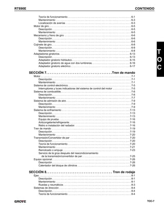 TOC-7
RT890E CONTENIDO
T
O
C
Teoría de funcionamiento . . . . . . . . . . . . . . . . . . . . . . . . . . . . . . . . . . . . . . . . . . . . . 6-1
Mantenimiento . . . . . . . . . . . . . . . . . . . . . . . . . . . . . . . . . . . . . . . . . . . . . . . . . . . . . 6-3
Localización de averías . . . . . . . . . . . . . . . . . . . . . . . . . . . . . . . . . . . . . . . . . . . . . . 6-3
Motor de giro . . . . . . . . . . . . . . . . . . . . . . . . . . . . . . . . . . . . . . . . . . . . . . . . . . . . . . . . . . 6-5
Descripción . . . . . . . . . . . . . . . . . . . . . . . . . . . . . . . . . . . . . . . . . . . . . . . . . . . . . . . . 6-5
Mantenimiento . . . . . . . . . . . . . . . . . . . . . . . . . . . . . . . . . . . . . . . . . . . . . . . . . . . . . 6-5
Mecanismo y freno de giro . . . . . . . . . . . . . . . . . . . . . . . . . . . . . . . . . . . . . . . . . . . . . . . 6-6
Descripción . . . . . . . . . . . . . . . . . . . . . . . . . . . . . . . . . . . . . . . . . . . . . . . . . . . . . . . . 6-6
Mantenimiento . . . . . . . . . . . . . . . . . . . . . . . . . . . . . . . . . . . . . . . . . . . . . . . . . . . . . 6-6
Cojinete de giro . . . . . . . . . . . . . . . . . . . . . . . . . . . . . . . . . . . . . . . . . . . . . . . . . . . . . . . . 6-8
Descripción . . . . . . . . . . . . . . . . . . . . . . . . . . . . . . . . . . . . . . . . . . . . . . . . . . . . . . . . 6-8
Mantenimiento . . . . . . . . . . . . . . . . . . . . . . . . . . . . . . . . . . . . . . . . . . . . . . . . . . . . . 6-8
Adaptadores giratorios. . . . . . . . . . . . . . . . . . . . . . . . . . . . . . . . . . . . . . . . . . . . . . . . . . 6-13
Descripción . . . . . . . . . . . . . . . . . . . . . . . . . . . . . . . . . . . . . . . . . . . . . . . . . . . . . . . 6-13
Adaptador giratorio hidráulico. . . . . . . . . . . . . . . . . . . . . . . . . . . . . . . . . . . . . . . . . 6-15
Adaptador giratorio de agua con dos lumbreras. . . . . . . . . . . . . . . . . . . . . . . . . . . 6-16
Adaptador giratorio eléctrico. . . . . . . . . . . . . . . . . . . . . . . . . . . . . . . . . . . . . . . . . . 6-17
SECCIÓN 7. . . . . . . . . . . . . . . . . . . . . . . . . . . . . . . . . . . . .Tren de mando
Motor . . . . . . . . . . . . . . . . . . . . . . . . . . . . . . . . . . . . . . . . . . . . . . . . . . . . . . . . . . . . . . . . 7-1
Descripción . . . . . . . . . . . . . . . . . . . . . . . . . . . . . . . . . . . . . . . . . . . . . . . . . . . . . . . . 7-1
Mantenimiento . . . . . . . . . . . . . . . . . . . . . . . . . . . . . . . . . . . . . . . . . . . . . . . . . . . . . 7-1
Sistema de control electrónico. . . . . . . . . . . . . . . . . . . . . . . . . . . . . . . . . . . . . . . . . . . . . 7-5
Interruptores y luces indicadoras del sistema de control del motor . . . . . . . . . . . . . 7-5
Sistema de combustible. . . . . . . . . . . . . . . . . . . . . . . . . . . . . . . . . . . . . . . . . . . . . . . . . . 7-6
Descripción . . . . . . . . . . . . . . . . . . . . . . . . . . . . . . . . . . . . . . . . . . . . . . . . . . . . . . . . 7-6
Mantenimiento . . . . . . . . . . . . . . . . . . . . . . . . . . . . . . . . . . . . . . . . . . . . . . . . . . . . . 7-7
Sistema de admisión de aire . . . . . . . . . . . . . . . . . . . . . . . . . . . . . . . . . . . . . . . . . . . . . . 7-9
Descripción . . . . . . . . . . . . . . . . . . . . . . . . . . . . . . . . . . . . . . . . . . . . . . . . . . . . . . . . 7-9
Mantenimiento . . . . . . . . . . . . . . . . . . . . . . . . . . . . . . . . . . . . . . . . . . . . . . . . . . . . . 7-9
Sistema de enfriamiento . . . . . . . . . . . . . . . . . . . . . . . . . . . . . . . . . . . . . . . . . . . . . . . . 7-13
Descripción . . . . . . . . . . . . . . . . . . . . . . . . . . . . . . . . . . . . . . . . . . . . . . . . . . . . . . . 7-13
Mantenimiento . . . . . . . . . . . . . . . . . . . . . . . . . . . . . . . . . . . . . . . . . . . . . . . . . . . . 7-13
Equipo de prueba . . . . . . . . . . . . . . . . . . . . . . . . . . . . . . . . . . . . . . . . . . . . . . . . . . 7-16
Anticongelante/refrigerante. . . . . . . . . . . . . . . . . . . . . . . . . . . . . . . . . . . . . . . . . . . 7-16
Retiro e instalación del radiador. . . . . . . . . . . . . . . . . . . . . . . . . . . . . . . . . . . . . . . 7-16
Tren de mando . . . . . . . . . . . . . . . . . . . . . . . . . . . . . . . . . . . . . . . . . . . . . . . . . . . . . . . 7-19
Descripción . . . . . . . . . . . . . . . . . . . . . . . . . . . . . . . . . . . . . . . . . . . . . . . . . . . . . . . 7-19
Mantenimiento . . . . . . . . . . . . . . . . . . . . . . . . . . . . . . . . . . . . . . . . . . . . . . . . . . . . 7-20
Transmisión/Convertidor de par . . . . . . . . . . . . . . . . . . . . . . . . . . . . . . . . . . . . . . . . . . 7-20
Descripción . . . . . . . . . . . . . . . . . . . . . . . . . . . . . . . . . . . . . . . . . . . . . . . . . . . . . . . 7-20
Teoría de funcionamiento . . . . . . . . . . . . . . . . . . . . . . . . . . . . . . . . . . . . . . . . . . . . 7-20
Mantenimiento . . . . . . . . . . . . . . . . . . . . . . . . . . . . . . . . . . . . . . . . . . . . . . . . . . . . 7-21
Remolcado o empuje . . . . . . . . . . . . . . . . . . . . . . . . . . . . . . . . . . . . . . . . . . . . . . . 7-23
Servicio de la grúa después del reacondicionamiento
de la transmisión/convertidor de par. . . . . . . . . . . . . . . . . . . . . . . . . . . . . . . . . . 7-25
Equipo opcional . . . . . . . . . . . . . . . . . . . . . . . . . . . . . . . . . . . . . . . . . . . . . . . . . . . . . . . 7-26
Descripción . . . . . . . . . . . . . . . . . . . . . . . . . . . . . . . . . . . . . . . . . . . . . . . . . . . . . . . 7-26
Calentador del bloque de cilindros . . . . . . . . . . . . . . . . . . . . . . . . . . . . . . . . . . . . . 7-26
SECCIÓN 8. . . . . . . . . . . . . . . . . . . . . . . . . . . . . . . . . . . . . Tren de rodaje
Ejes . . . . . . . . . . . . . . . . . . . . . . . . . . . . . . . . . . . . . . . . . . . . . . . . . . . . . . . . . . . . . . . . . 8-1
Descripción . . . . . . . . . . . . . . . . . . . . . . . . . . . . . . . . . . . . . . . . . . . . . . . . . . . . . . . . 8-1
Mantenimiento . . . . . . . . . . . . . . . . . . . . . . . . . . . . . . . . . . . . . . . . . . . . . . . . . . . . . 8-1
Ruedas y neumáticos . . . . . . . . . . . . . . . . . . . . . . . . . . . . . . . . . . . . . . . . . . . . . . . . 8-3
Sistemas de dirección . . . . . . . . . . . . . . . . . . . . . . . . . . . . . . . . . . . . . . . . . . . . . . . . . . . 8-4
Descripción . . . . . . . . . . . . . . . . . . . . . . . . . . . . . . . . . . . . . . . . . . . . . . . . . . . . . . . . 8-4
Teoría de funcionamiento . . . . . . . . . . . . . . . . . . . . . . . . . . . . . . . . . . . . . . . . . . . . . 8-4
 