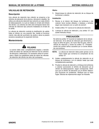 2-55
MANUAL DE SERVICIO DE LA RT890E SISTEMA HIDRÁULICO
2
Published 03-31-08, Control # 069-04
VÁLVULAS DE RETENCIÓN
Descripción
Una válvula de retención tipo colector se emperna a los
cilindros de elevación de la pluma y del plumín abatible. Se
utiliza una válvula de retención tipo cartucho en cada cilindro
de telescopización, la cual se instala en el lado del émbolo
del cilindro. Los cilindros de retiro del contrapeso tienen dos
válvulas de retención tipo cartucho instaladas en el lado de
la varilla.
La válvula de retención controla la dosificación de salida,
traba el cilindro en una posición fija, impide el funciona-
miento más allá del suministro de aceite y alivia la presión
excesiva causada por la expansión térmica.
Mantenimiento
Retiro
1. Desenrosque la válvula de retención de su bloque de
lumbreras o colector.
Instalación
1. Revise si el interior del bloque de lumbreras o del
colector tiene bordes afilados o rebabas y retírelos
según sea necesario con un paño de esmeril.
2. Instale anillos “O” nuevos en la válvula de retención.
3. Lubrique la válvula de retención y los anillos “O” con
aceite hidráulico limpio.
NOTA: La válvula de retención debe poder girarse con la
mano hasta que comience la compresión de los
anillos “O”.
4. Instale cuidadosamente la válvula de retención en el
bloque de lumbreras o en el colector hasta que esté
completamente asentada.
5. Pruebe la válvula de retención y el bloque de lumbreras
o colector accionando el cilindro de elevación y/o el
cilindro de telescopización, según corresponda. Verifi-
que que el cilindro de elevación y/o el cilindro telescó-
pico funcionan sin problemas. Verifique que no haya
fugas. Efectúe las reparaciones según se necesite.
PELIGRO
La pluma debe estar completamente bajada y retraída
antes de retirar las válvulas de retención de los cilindros
de elevación y telescópico. Es necesario retirar el contra-
peso o fijarlo con pasadores antes de retirar las válvulas
de retención del cilindro de retiro del contrapeso.
PRECAUCIÓN
No dañe los anillos “O” durante la instalación de la válvula
de retención. Si la válvula de retención gira libremente y
luego es difícil de girar y de nuevo fácil de girar, retire la
válvula de retención y revise los anillos “O”. Probable-
mente han sufrido daños causados por un borde afilado
de una lumbrera.
 