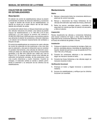 2-57
MANUAL DE SERVICIO DE LA RT890E SISTEMA HIDRÁULICO
2
Published 03-31-08, Control # 069-04
COLECTOR DE CONTROL
DE ESTABILIZADORES
Descripción
El colector de control de estabilizadores reduce la presión
suministrada al colector de dirección delantera y accesorios
y regula el sentido del circuito de los estabilizadores. La
válvula se monta por la parte inferior del riel del chasis,
delante del enfriador de aceite.
La entrada del colector tiene un bloque empernado que aloja
dos válvulas reductoras de presión. Una reduce la presión
interna de estabilizadores a 13 789 kPa (137.8 bar)
(2000 psi) y la otra reduce la presión del sistema a
20 684 kPa (206.8 bar) (3000 psi) para una lumbrera externa
que alimenta el colector de accesorios y dirección delantera
y el colector de la dirección trasera/mando del ventilador y
bloqueo de ejes.
El control de estabilizadores se compone de cuatro válvulas
de control de solenoide de dos posiciones y dos vías (dos
para la extensión y dos para la retracción) que se conectan
en paralelo internamente y dos válvulas de retención accio-
nadas por piloto con válvulas de alivio térmico incorporadas
ajustadas a 20 684 kPa (206.84 bar) (3000 psi) (vea la
Figura 2-31). El colector también incluye ocho válvulas de
solenoide normalmente cerradas, de dos posiciones y dos
vías (cuatro delanteras y cuatro traseras). Cuando se
energiza, el solenoide cambia el carrete a abierto permi-
tiendo la extensión o la retracción de los cilindros de los
estabilizadores.
Mantenimiento
Retiro
1. Marque y desconecte todos los conectores eléctricos o
palancas de control manuales.
2. Marque y desconecte las líneas hidráulicas de las
válvulas del solenoide; tape todas las líneas y aberturas.
3. Retire los pernos, arandelas planas y arandelas de
seguridad con resorte que fijan el colector a la escuadra,
y retire el colector.
Inspección
Revise visualmente las válvulas y conexiones hidráulicas
para buscar evidencia de fugas u otros daños. Revise la
seguridad de las conexiones eléctricas. Revise el alambrado
en busca de evidencia de grietas o roturas.
Instalación
1. Coloque el colector en el soporte de montaje y fíjelo con
pernos, arandelas planas y arandelas de seguridad con
resorte. Apriete los pernos a un par de apriete de 97.6 a
105.7 Nm (72 a 78 lb-pie).
2. Conecte los conectores eléctricos a los solenoides
según se marcaron durante el retiro.
3. Conecte las líneas hidráulicas a las válvulas según se
marcaron durante el retiro.
Verificación funcional
1. Arranque el motor y hágalo funcionar a aceleración
mediana.
2. Accione los estabilizadores y verifique que los cilindros
funcionen con suavidad.
 
