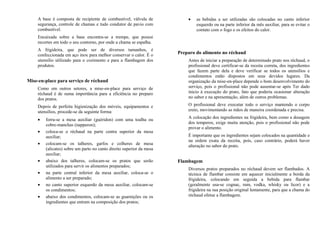 A base é composta de recipiente de combustível, válvula de
segurança, controle de chamas e tudo condutor de pavio com
combustível.
Encaixada sobre a base encontra-se a trempe, que possui
recortes em todo o seu contorno, por onde a chama se espalha.
A frigideira, que pode ser de diversos tamanhos, é
confeccionada em aço inox para melhor conservar o calor. É o
utensílio utilizado para o cozimento e para a flambagem dos
produtos.
Mise-en-place para serviço de réchaud
Como em outros setores, a mise-en-place para serviço de
réchaud é de suma importância para a eficiência no preparo
dos pratos.
Depois de perfeita higienização dos móveis, equipamentos e
utensílios, procede-se da seguinte forma:
• forra-se a mesa auxiliar (guéridon) com uma toalha ou
cobre-manchas (napperon);
• coloca-se o réchaud na parte centra superior da mesa
auxiliar;
• colocam-se os talheres, garfos e colheres de mesa
(alicates) sobre um parto no canto direito superior da mesa
auxiliar;
• abaixo dos talheres, colocam-se os pratos que serão
utilizados para servir os alimentos preparados;
• na parte central inferior da mesa auxiliar, coloca-se o
alimento a ser preparado;
• no canto superior esquerdo da mesa auxiliar, colocam-se
os condimentos;
• abaixo dos condimentos, colocam-se as guarnições ou os
ingredientes que entram na composição dos pratos;
• as bebidas a ser utilizadas são colocadas no canto inferior
esquerdo ou na parte inferior da mês auxiliar, para se evitar o
contato com o fogo e os efeitos do calor.
Preparo do alimento no réchaud
Antes de iniciar a preparação de determinado prato nos réchaud, o
profissional deve certificar-se da receita correta, dos ingredientes
que fazem parte dela e deve verificar se todos os utensílios e
condimentos estão dispostos em seus devidos lugares. Da
organização da mise-en-place depende o bom desenvolvimento do
serviço, pois o profissional não pode ausentar-se após Ter dado
inicio à execução do prato, fato que poderia ocasionar alteração
no sabor e na apresentação, além de outros problemas.
O profissional deve executar todo o serviço mantendo o corpo
ereto, movimentando as mãos de maneira coordenada e precisa.
A colocação dos ingredientes na frigideira, bem como a dosagem
dos temperos, exige muita atenção, pois o profissional não pode
provar o alimento.
É importante que os ingredientes sejam colocados na quantidade e
na ordem exata da receita, pois, caso contrário, poderá haver
alteração no sabor do prato.
Flambagem
Diversos pratos preparados no réchaud devem ser flambados. A
técnica de flambar consiste em aquecer inicialmente a borda da
frigideira, colocando em seguida a bebida para flambar
(geralmente usa-se cognac, rum, vodka, whisky ou licor) e a
frigideira na sua posição original lentamente, para que a chama do
réchaud efetue a flambagem.
 