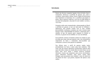 INDICE GERAL
98
Introdução
Dentro das diversas ocupações ligadas à área de hotéis, bares e
restaurantes, destaca-se a profissão de garçom, que, como o
cozinheiro, numa análise realista, forma a dupla de profissionais
mais importante no restaurante. Se é o cozinheiro que prepara os
pratos, cabe ao garçom vendê-los e servi-los; de nada adianta se
um prato bem preparado e decorado for mal vendido e servido, e
vice-versa.
Ocupação ainda muito marginalizada e desprestigiada no Brasil,
a profissão de garçom, se por um lado pode ser brilhante e
glamourosa, pois permite contato com as mais variadas
personalidades, instalações e produtos, por outro costuma exigir
bastante tempo, disponibilidade de horários e disposição para o
trabalho, já que, de maneira geral, enquanto os clientes se
divertem, os garçons tem de trabalhar, às vezes até dobrado.
Essa profissão costuma ser bastante rentável em relação ao grau
de estudo que exige como pré-requisito; não é raro encontrarmos
empresários de bares e restaurantes bem-sucedidos que
começaram a carreira como garçons ou ajudantes.
Nos últimos anos, o perfil do garçom mudou muito,
principalmente nos bares e outras casas mais modernas. Tida
como uma das poucas alternativas profissionais rentáveis para
quem não tinha a chance de estudar além do ensino básico ou um
pouco mais, servir mesas e clientes tornou-se profissão
alternativa, mesmo que temporária, para jovens universitários,
atores, dançarinos iniciantes, entre outros, muitos deles
bilíngües, que encontraram nesse trabalho o meio de sobreviver
sem deixar de fazer o que gostam, enquanto não aparece coisa
melhor.
 