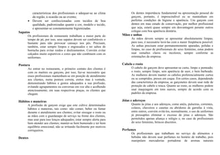 características dos profissionais e adequar-se ao clima
da região, à ocasião ou ao evento;
• Devem ser confeccionadas com tecidos de boa
qualidade, padronizadas quanto a cor, modelo e tecido,
e apresentar-se constantemente higienizadas.
Sapatos
Os profissionais de restaurante trabalham a maior parte do
tempo de pé, por isso, seus sapatos devem ser confortáveis o
bastante para não provocar cansaço nos pés. Precisam,
também, estar sempre limpos e engraxados e ter saltos de
borracha para evitar ruídos e deslizamentos. Convém evitar
calçados muito esportivos e cores que não combinem com os
uniformes.
Postura
Ao entrar no restaurante, o primeiro contato dos clientes é
com os maitres ou garçons, por isso, faz-se necessário que
esses profissionais mantenham-se em posição de atendimento
aos clientes, numa postura correta, eretos mas à vontade,
demonstrando hábitos e gestos adequados a sua profissão,
evitando agrupamentos ou conversas em voz alta e acolhendo
atenciosamente, em suas respectivas praças, os clientes que
chegam.
Hábitos e maneiras
A profissão de garçom exige que este cultive determinados
hábitos e maneiras, tais como: não comer, beber ou fumar
durante o atendimento aos clientes; evitar enxugar o rosto ou
as mãos com o guardanapo de serviço na frente dos clientes,
mas usar para isso lenços adequados; estar sempre alerta para
bem atender aos clientes; manter-se bem humorado e ter bom
equilíbrio emocional, não se irritando facilmente por motivos
corriqueiros.
Dentes
Os dentes importância fundamental na apresentação pessoal do
garçom, portanto, é imprescindível eu se mantenham em
perfeitas condições de higiene e aparência. Um garçom com
dentes em mau estado de conservação, por melhor profissional
que seja, estará quase sempre em desvantagem perante outros
colegas com boa aparência dentária.
Mãos e unhas
As mãos devem sempre se apresentar absolutamente limpas;
para isso, é necessário lavá-las com a maior freqüência possível.
As unhas precisam estar permanentemente aparadas, polidas e
limpas, no caso de profissionais do sexo feminino, estas podem
usar esmaltes claros ou incolores, sempre conforme as
orientações da empresa.
Cabelo e rosto
O cabelo do garçom deve apresentar-se curto, limpo e penteado;
o rosto, sempre limpo, sem aparência de suor, e bem barbeado.
As mulheres devem manter os cabelos preferencialmente curtos
ou se compridos, presos em coque. Em certos casos, dependendo
das característica da empresa, as garçonetes devem usar rede de
proteção de cabelo e touca. Quanto ao rosto, as mulheres podem
usar maquiagem em tons suaves, sempre de acordo com os
padrões da empresa.
Jóias e adereços
Quanto às jóias e aos adereços, como anéis, pulseiras, correntes,
colares, chaveiros e canetas ou abridores de garrafas à vista,
entre outros, convém evitá-los, normalmente, o uso de uniformes
já pressupões eliminar o excesso de jóias e adereços. São
permitidos apenas aliança e relógio e, no caso de profissionais
do sexo feminino, brincos discretos.
Perfumes
Os profissionais que trabalham no serviço de alimentos e
bebidas não devem usar perfumes no horário de trabalho, pois
manipulam mercadorias portadoras de aromas naturais
 