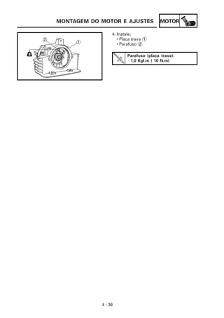 MOTOR
4 - 36
MONTAGEM DO MOTOR E AJUSTES
Parafuso (placa trava):
1,0 Kgf.m ( 10 N.m)
4. Instale:
• Placa trava 1
• Parafuso 2
 