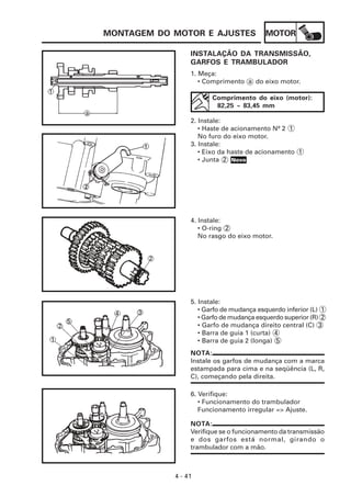 MOTOR
4 - 41
MONTAGEM DO MOTOR E AJUSTES
INSTALAÇÃO DA TRANSMISSÃO,
GARFOS E TRAMBULADOR
1. Meça:
• Comprimento a do eixo motor.
Comprimento do eixo (motor):
82,25 ~ 83,45 mm
2. Instale:
• Haste de acionamento Nº 2 1
No furo do eixo motor.
3. Instale:
• Eixo da haste de acionamento 1
• Junta 2
4. Instale:
• O-ring 2
No rasgo do eixo motor.
5. Instale:
• Garfo de mudança esquerdo inferior (L) 1
• Garfo de mudança esquerdo superior (R) 2
• Garfo de mudança direito central (C) 3
• Barra de guia 1 (curta) 4
• Barra de guia 2 (longa) 5
NOTA:
Instale os garfos de mudança com a marca
estampada para cima e na seqüência (L, R,
C), começando pela direita.
6. Verifique:
• Funcionamento do trambulador
Funcionamento irregular => Ajuste.
NOTA:
Verifique se o funcionamento da transmissão
e dos garfos está normal, girando o
trambulador com a mão.
Novo
 