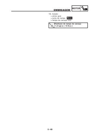 MOTOR
5 - 49
EMBREAGEM
10. Instale:
• pinos guia
• junta da tampa
• tampa da carcaça (LD)
Novo
Parafusos da tampa da carcaça
1,0 kgf.m ( 10 N.m )
 