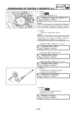 MOTOR
5 - 66
ENGRENAGEM DE PARTIDA E MAGNETO A.C.
5. Instale:
• junta
• tampa do magneto A.C.
Novo
Parafuso da tampa do magneto A.C.
1,0 kgf.m ( 10 N.m )
Aperte os parafusos da tampa do magneto
A.C. em etapas, utilizando o padrão cruzado.
NOTA:
6. Instale:
• fiação do interruptor neutro
Posicione o terminal do interruptor neutro de
forma que o fio fique encaixado, consulte
“PASSAGEM DE CABOS” no capítulo 2.
NOTA:
• parafusos M6 x 30mm do 1 ao 5
• parafusos M6 x 45mm do 6
• parafusos M6 x 40mm do 7 ao 9
Parafusos M6 x 30mm
1,0 kgf.m ( 10 N.m )
Parafuso M6 x 45mm
1,0 kgf.m ( 10 N.m )
Parafusos M6 x 40mm
1,0 kgf.m ( 10 N.m )
7. Instale:
• articulação do pedal de câmbio
• parafuso da articulação 1
Parafuso da articulação
1,0 kgf.m ( 10 N.m )
8. Instale:
• o-ring
• tampa da engrenagem louca 1
• parafuso da tampa
Novo
Parafuso da tampa
1,0 kgf.m ( 10 N.m )
1
13
8
5
6
2
4 9
7
 