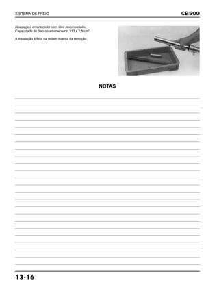 CB500
13-16
Abasteça o amortecedor com óleo recomendado.
Capacidade de óleo no amortecedor: 313 ± 2,5 cm3
A instalação é feita na ordem inversa da remoção.
SISTEMA DE FREIO
NOTAS
 