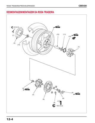 CB500
12-4
RODA TRASEIRA/FREIO/SUSPENSÃO
DESMONTAGEM/MONTAGEM DA RODA TRASEIRA
(13)
(12) (11)
(10)
(7)
(6)
(8)
(9)
(3)
100 (10,0)
(2)
(1)
43 (4,3) GRAXA
GRAXA
GRAXA
GRAXA
ÓLEO
NOVA
(5)
(4)
 