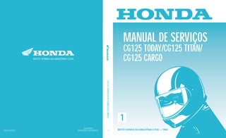 TITAN/CARGO/CAPA/SERVI O/POR 28/07/1999 17:38 Page 1
Composite
C M Y CM MY CY CMY K
CG125TODAY/CG125TITAN/CG125CARGO1
MANUAL DE SERVIÇOS
CG125 TODAY/CG125 TITAN/
CG125 CARGO
MOTO HONDA DA AMAZÔNIA LTDA. – 1994
1
MSKCH941P
A8009409
IMPRESSO NO BRASIL
MOTO HONDA DA AMAZÔNIA LTDA.
 