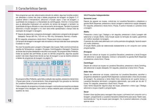 Este documento não pode ser reproduzido ou fornecido a terceiros sem a autorização da Electrolux do Brasil S.A.
12
3. Características Gerais
Nos programas que são selecionados através do seletor, algumas funções podem
ser alteradas e outras não (veja a tabela programas de lavagem na página 7). É
possível alterar a temperatura, adicionar a função vapor, o tipo de lavagem, a
quantidade de enxágues e a intensidade da centrifugação. Informe o Consumidor
que as alterações implicaram em aumento do tempo de lavagem e também na
quantidade de água utilizada no caso de aumento de enxágues. Também é possível
adicionar a função secagem e no visor será então apresentado o tempo total da
operação de lavagem e secagem.
7o
	Depoisdeselecionar oprograma delavagem, selecionar oprograma desecagem
desejado: Tempo (60 min, 120 min ou 180 min), Extrasseca, Normal, e Suave.
8o
	Em seguida, pressionar a tecla Início | Pausa para iniciar a lavagem.
Ostemposdelavagemesecagemsãosomadoseotempototaldasduasoperações
é exibido no visor.
No visor há opções para Lavagem e Secagem das roupas. Nele você encontrará as
opções de Temperatura, Lavagem, Enxágue, Centrifugação e Secagem. Pressione
asteclasdasfunçõesdesejadaseescolhaasuaopção.NoprogramaMeuPreferido,
todas as opções são permitidas; já para os demais programas, algumas opções
podem não estar disponíveis devido ao tipo de lavagem a que se destina (observe
a tabela de programas de lavagem na página 7).
NoprogramaMeuPreferido,apósfeitaaseleçãodasopções,pressioneateclaInício
| Pausa para iniciar o funcionamento. Esta programação fica gravada na memória
da Lavadora-Secadora para os proximos usos.
Feita a seleção do programa e iniciada a lavagem você pode acompanhar as etapas
de lavagem e/ou secagem, bem como o tempo restante para conclusão na parte
superior do visor.
3.6.5 Funções Independentes
Somente Lavar
Depois de separar as roupas, colocá-las na Lavadora-Secadora e abastecer a
gaveta Multi Dispenser, pressionar a tecla Lavagem e selecione a opção desejada.
Em seguida, pressionar a tecla Início | Pausa. A porta é travada e o produto inicia
a lavagem.
Molho
Pressionar a tecla Liga | Desliga e, em seguida, pressionar a tecla Lavagem até
selecionar a função Molho. Esta função ajuda na remoção da sujeira, garantindo
um melhor resultado na lavagem.
O período de molho será alternado com curtos períodos de agitação, fazendo assim
um molho dinâmico.
A função Molho pode ser selecionada isoladamente ou em conjunto com outras
programações.
Enxaguar
Depois de colocar as roupas na Lavadora-Secadora, pressionar a tecla Enxague
até selecionar a opção desejada. Colocar o amaciante na gaveta Multi Dispenser
e pressionar a tecla Início | Pausa.
Centrifugar
Depois de colocar as roupas na Lavadora-Secadora, pressionar a tecla Centrifug.
até selecionar a opção desejada. Em seguida, pressionar a tecla Início | Pausa.
Adiar Início
Depois de selecionar as roupas, colocá-las na Lavadora-Secadora, escolher o
programa e abastecer a gaveta Multi Dispenser, é possível adiar o início do processo
de lavagem. Ao pressionar a tecla Adiar Início, seleciona-se em quanto tempo a
Lavadora-Secadora terminará o programa selecionado, que pode ser de até 12
horas. Em seguida, pressionar a tecla Início | Pausa.
Caso tenha esquecido alguma peça de roupa, pressionar a tecla Liga | Desliga,
adicionar a roupa e repetir a programação.
Secar
Existem duas opções para a secagem das roupas: a primeira é em conjunto com a
lavagem, programando a Lavadora-Secadora diretamente para secar. Neste caso,
recomenda-se 7 kg de roupas para secagem. Ou é possível selecionar a função
apenas secar.
 