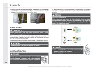 Este documento não pode ser reproduzido ou fornecido a terceiros sem a autorização da Electrolux do Brasil S.A.
16
4. Instalação
5o
	Coloque o clip com fita Hellermann (ver item 15 acessórios que acompanham
o produto) na posição indicada na Figura 1 e prenda a mangueira de
drenagem com a fita Hellermann conforme Figura 2.
Figura 2
Figura 1
4.5 NIVELAMENTO
IMPORTANTE
Verifique com um nível de bolha se a Lavadora-Secadora está nivelada e com os
quatro pés firmemente apoiados no chão.
Para nivelar, certifique-se de que o produto está sem água e/ou roupas, incline-o
cuidadosamente a Lavadora-Secadora e gire os pés com o auxílio da chave
de ajuste que acompanha o produto.
O nivelamento evita ruído, vibração, deslocamento e problemas ao produto.
ATENÇÃO
Oriente o Consumidor a não utilizar pés diferentes dos originais.
4.6 INSTALAÇÃO ELÉTRICA
ATENÇÃO
Antes de ligar a Lavadora-Secadora, verifique se a tensão (volta-
gem) da tomada onde o produto será ligado é igual à tensão indi-
cada na etiqueta localizada próxima ao plugue (no cabo elétrico).
Por segurança, oriente o Consumidor a solicitar a um eletricista de sua confiança
que verifique a condição da rede elétrica do local de instalação da Lavadora-
Secadora.
ATENÇÃO
O plugue deste produto é de 20A.
A NBR 14136 padroniza as correntes de 10A e 20A. Em função do diâmetro dos plugues
torna-se impossível a inserção de um plugue de 20A em uma tomada de 10A,evitando-se,
desta forma, uma situação de sobrecarga. Entretanto, o Consumidor poderá utilizar um
plugue de 10A em uma tomada de 20A.
ATENÇÃO
è	Ligue a Lavadora-Secadora a uma tomada exclusiva, não utilize
extensões ou conectores tipo T (benjamim).
è	Não use adaptadores.
 