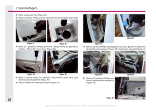Este documento não pode ser reproduzido ou fornecido a terceiros sem a autorização da Electrolux do Brasil S.A.
26
7. Desmontagem
Figura 37 Figura 38
Figura 39 Figura 40
Figura 41
Figura 42
Figura 43 Figura 44
2°	 Retire a tampa do filtro (Figura 37).
3°	 Retire o parafuso Phillips que fixa a eletrobomba de drenagem (Figura 38).
4°	 Retire os 7 parafusos Phillips que fixam a tampa frontal do gabinete (3
embaixo - Figura 39 e 4 em cima - Figura 40).
5°	 Retire a tampa frontal do gabinete, empurrando-a para cima para
desencaixá-la do gabinete (Figura 41).
6°	 Solte o conector do interruptor da porta (Figura 42).
7°	 Retire o parafuso Phillips da abraçadeira que fixa a gaxeta no alojamento
da resistência de secagem (Figura 43) e desencaixe a gaxeta (Figura 44).
8°	 Retire os 3 parafusos Phillips que
fixam o alojamento da resistência
(Figura 45).
Figura 45
 
