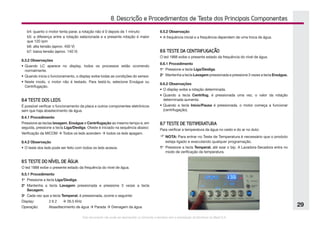 Este documento não pode ser reproduzido ou fornecido a terceiros sem a autorização da Electrolux do Brasil S.A.
29
8. Descrição e Procedimentos de Teste dos Principais Componentes
	 b4: quanto o motor tenta parar, a rotação não é 0 depois de 1 minuto
	 b5: a diferença entre a rotação selecionada e a presente rotação é maior
que 120 rpm
	 b6: alta tensão (aprox. 450 V)
	 b7: baixa tensão (aprox. 140 V)
8.3.2 Observações
•	Quando LC aparece no display, todos os processos estão ocorrendo
normalmente.
•	Quando inicia o funcionamento, o display exibe todas as condições do sensor.
•	Neste modo, o motor não é testado. Para testá-lo, selecione Enxágue ou
Centrifugação.
8.4 TESTE DOS LEDS
É possível verificar o funcionamento da placa e outros componentes eletrônicos
sem que haja abastecimento de água.
8.4.1 Procedimento
Pressione as teclas lavagem, Enxágue e Centrifugação ao mesmo tempo e, em
seguida, pressione a tecla Liga/Desliga. Oteste é iniciado na sequência abaixo:
Verificação da MICOM à Todos os leds acendem à todos os leds apagam.
8.4.2 Observação
•	O teste dos leds pode ser feito com todos os leds acesos.
8.5 TESTE DO NÍVEL DE ÁGUA
O led 1888 exibe o presente estado da frequência do nível de água.
8.5.1 Procedimento
1o
	 Pressione a tecla Liga/Desliga.
2o	
Mantenha a tecla Lavagem pressionada e pressione 3 vezes a tecla
Secagem.
3o	
Cada vez que a tecla Temperat. é pressionada, ocorre o seguinte:
Display: 	 2 6 2	 à 26.5 KHz
Operação:	 Abasdtecimento de água à Parada à Drenagem da água
8.5.2 Observação
•	A frequência inicial e a frequência dependem de uma troca de água.
8.6 TESTE DA CENTRIFUGAÇÃO
O led 1888 exibe o presente estado da frequência do nível de água.
8.6.1 Procedimento
1o
	 Pressione a tecla Liga/Desliga.
2o	
Mantenha a tecla Lavagem pressionada e pressione 3 vezes a tecla Enxágue.
8.6.2 Observações
•	O display exibe a rotação determinada.
•	Quando a tecla Centrifug. é pressionada uma vez, o valor da rotação
determinada aumenta.
•	Quando a tecla Início/Pausa é pressionada, o motor começa a funcionar
(centrifugação).
8.7 TESTE DE TEMPERATURA
Para verificar a temperatura da água no cesto e do ar no duto:
F	NOTA: Para entrar no Teste de Temperatura é necessário que o produto
esteja ligado e executando qualquer programação.
1o
	 Pressione a tecla Temperat. até soar o bip. A Lavadora-Secadora entra no
modo de verificação da temperatura.
 