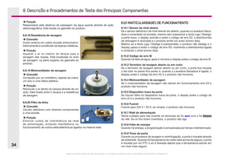 Este documento não pode ser reproduzido ou fornecido a terceiros sem a autorização da Electrolux do Brasil S.A.
34
8. Descrição e Procedimentos de Teste dos Principais Componentes
8.10 PARTICULARIDADES DE FUNCIONAMENTO
8.10.1 Sensor de nível aberto
Se o sensor eletrônico de nível estiver em aberto, quando a Lavadora-Seca-
dora é conectada na tomada, mesmo sem pressionar a tecla Liga | Desliga:
a porta trava, o display acende e exibe o código de erro E2, a eletrobomba
de drenagem é acionada e o produto emite um aviso sonoro (bip).
Mesmo se a tecla Liga | Desliga é pressionada, o produto não desliga e o
display passa a exibir o código de erro E9, mantendo a eletrobomba ligada
e cortando o sinal sonoro (bip).
8.10.2 Código de erro IE
Quando há falta de água, após 5 minutos o display exibe o código de erro IE.
8.10.3 Termistor de lavagem aberto ou em curto
Se o termistor da lavagem estiver aberto ou em curto, a porta fica travada
o led look no painel fica aceso e, quando a Lavadora-Secadora é ligada, o
display exibe o código de erro H2 e o produto não funciona.
8.10.4 Motoventilador de secagem
Se o motoventilador da secagem não estiver em funcionamento erro E3 e
produto não funciona.
8.10.5 Dispositivo trava da porta
Se houver falha no dispositivo trava da porta, o display exibe o código de
erro LE e o produto não funciona.
8.10.6 Fusível
Fusível para 220 V / 20 A: se romper, o produto não funciona.
8.10.7 Relê de alimentação
Tenha cuidado para não inverter os terminais do fio azul com o fio branco
do relê. Se os fios forem invertidos, o produto não liga.
8.10.8 Falta de energia
Quando há energia, a programação é armazenada por tempo inderteminado.
8.10.9 Trava da porta
Durante os processos de lavagem e centrifugação, a porta é travada através
da solenóide. Quando há temperatura do cesto está acima da segura, a porta
é travada por um PTC e só é liberada depois que a temperatura estiver em
um nível mais seguro.
è Função
Responsável pela abertura da passagem da água quente através de ação
eletromagnética. Está fixada no gabinete do produto.
8.9.18 Resistência de secagem
è Conceito
Corpo externo em cobre zincado anticorrosivo.
Internamente é constituído de espiras metálicas.
è Função
Aquecer o ar no interior do tanque para a
secagem das roupas. Está localizada no duto
de secagem, na parte superior do gabinete do
produto.
8.9.19 Motoventilador de secagem
è Conceito
Composto por um entreferro, espiras de cobre,
um eixo e uma hélice plástica.
è Função
Recircular o ar dentro do tanque através de um
duto. Está fixado entre o tanque e a resistência
de secagem.
8.9.20 Filtro de linha
è Conceito
Circuito eletrônico com diversos componentes
e uma toróide.
è Função
Eliminar ruídos de interferência da rede
de alimentação, evitando interferência no
funcionamento de outros eletroeletrônicos ligados na mesma rede.
 