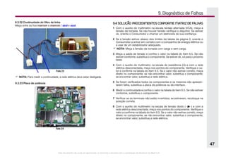 Este documento não pode ser reproduzido ou fornecido a terceiros sem a autorização da Electrolux do Brasil S.A.
47
9. Diagnóstico de Falhas
9.3.22 Continuidade do filtro de linha
Meça entre os fios marrom e marrom / azul e azul.
Foto 23
F	NOTA: Para medir a continuidade, a rede elétrica deve estar desligada.
9.3.23 Placa de potência
Foto 24
9.4 SOLUÇÃO: PROCEDIMENTOS CONFORME MATRIZ DE FALHAS
1	 Com o auxilio do multímetro na escala tensão alternada (VCA), meça a
tensão da tomada. Se não houver tensão verifique o disjuntor. Se estiver
ok, oriente o Consumidor a chamar um eletricista de sua confiança.
2	 Se a tensão estiver abaixo dos limites da tabela da página 3, oriente o
Consumidor a entrar em contato com a companhia de energia elétrica ou
a usar de um estabilizador adequado.
F	NOTA: Meça a tensão da tomada com carga e sem carga.
3	 Meça a saída de tensão e confira o valor na tabela do item 9.5. Se não
estiver conforme, substitua o componente. Se estiver ok, vá para o próximo
teste.
4	 Com o auxilio do multímetro na escala de resistência (Ω) e com a rede
elétrica desconectada, meça nos pontos do componente. Verifique o va-
lor e confirme na tabela do item 9.5. Se o valor não estiver correto, meça
direto no componente; se não encontrar valor, substitua o componente;
se encontrar valor, substitua a rede elétrica.
5	 Se foram verificados todos os componentes e os mesmos não apresen-
tarem falha, substitua a placa de potência ou de interface.
6	 Medir a continuidade e confira o valor na tabela do tiem 9,5. Se não estiver
conforme, substitua o componente.
7	 Verificar se os terminais não estão invertidos; se estiverem, recoloque na
posição correta.
8	 Com o auxílio do multímetro na escala de tensão diodo ( ) e com a
rede elétrica desconectada, meça nos pontos do componente. Verifique o
valor e confirme na tabela do item 9.5. Se o valor não estiver correto, meça
direto no componente; se não encontrar valor, substitua o componente;
se encontrar valor, substitua a rede elétrica.
 