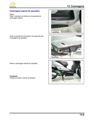 13. Carenagens
13-9
Carenagem lateral do assoalho
Retire:
Solte 1 parafuso da direita e da esquerda da
carenagem lateral.
Solte os parafusos da direita e da esquerda das
carenagens do assoalho.
Retire a carenagem lateral do assoalho.
Instalação
Instale na ordem inversa de retirada.
1 parafuso
1 parafuso
 