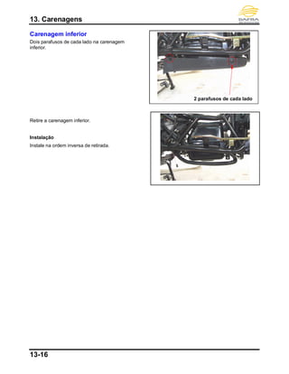 13. Carenagens
13-16
Carenagem inferior
Dois parafusos de cada lado na carenagem
inferior.
Retire a carenagem inferior.
Instalação
Instale na ordem inversa de retirada.
2 parafusos de cada lado
 