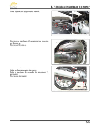 5. Retirada e instalação do motor
5-5
Solte 3 parafusos do paralama traseiro.
Remova os parafusos (2 parafusos) da conexão
do filtro de ar.
Remova o filtro de ar.
Solte os 3 parafusos do silenciador.
Solte o parafuso da conexão do silenciador (1
parafuso).
Remova o silenciador.
Parafuso de conexão do silenciador
 