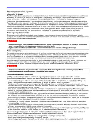 Algumas palavras sobre segurança
Informações de Serviço
As informações de serviços e reparos contidas neste manual destinam-se ao uso de técnicos profissionais qualificados.
A tentativa de execução de serviços ou reparos sem o treinamento, ferramentas e equipamentos adequados pode
causar ferimentos a você e a outras pessoas. Também pode danificar o veículo ou criar situações inseguras.
Este manual descreve os métodos e procedimentos adequados para a realização de serviços, manutenções e reparos.
Alguns procedimentos requerem a utilização de ferramentas especialmente desenvolvidas e equipamentos específicos.
Qualquer pessoa que planeja utilizar uma peça de substituição, ferramenta ou executar procedimento de serviço que não
sejam recomendados pela Honda deve determinar os riscos à sua própria segurança e ao seguro funcionamento do veículo.
Se você necessita substituir algum componente, utilize peças genuínas Honda, com o correto código da peça ou
componente equivalente. Nós não recomendamos a utilização de peças de reposição de inferior qualidade.
Para a segurança do consumidor
Serviços e manutenção adequados são essenciais para a segurança do consumidor e confiabilidade do veículo.
Qualquer erro ou descuido durante a execução de serviços em um veículo pode resultar em operação defeituosa, danos
ao veículo ou ferimentos a outras pessoas.

c

 • Serviços ou reparos realizados de maneira inadequada podem criar condições inseguras de utilização, que podem
   levar o consumidor ou outras pessoas a acidentes graves ou fatais.
 • Siga cuidadosamente os procedimentos e precauções deste manual e outros catálogos de serviço.

Para a sua segurança
Como este manual destina-se ao uso de técnicos de serviços profissionais, não fornecemos advertências sobre várias práticas
de seguranças básicas de serviços (por exemplo, para peças quentes - utilizar luvas). Se você não recebeu treinamento de
segurança para execução de serviços ou não se sente seguro em relação ao seu conhecimento sobre segurança durante a
execução de serviços, recomendamos que não tente executar os procedimentos descritos neste manual.
Algumas das mais importantes precauções de segurança de serviços gerais estão descritas a seguir. Entretanto, não
podemos advertir sobre todos os riscos concebíveis que podem surgir durante a execução de serviços ou
procedimentos de reparo. Somente você pode decidir quando deve ou não executar determinada tarefa.

c

 • O não acompanhamento dos procedimentos e precauções deste manual pode causar acidentes graves ou fatais.
 • Siga cuidadosamente os procedimentos e precauções deste manual.

Precauções de Segurança Importantes
Certifique-se de conhecer todas as práticas de segurança de serviços, de vestir roupas adequadas e utilizar
equipamentos de segurança. Sempre que realizar serviços, seja especialmente cuidadoso com os seguintes pontos:
• Leia todas as instruções antes de começar, e certifique-se de ter todas as ferramentas, as peças de substituição ou
  reparo e o conhecimento necessário para realizar as tarefas de maneira segura e completa.
• Proteja seus olhos, usando óculos de segurança adequados, protetores para os olhos ou protetores para o rosto,
  sempre que martelar, perfurar, amolar, alavancar, trabalhar próximo a ar ou líquidos pressurizados e molas ou outros
  componentes que possam armazenar energia.
• Vista roupas protetoras quando necessário, como por exemplo, luvas ou sapatos de segurança. Manusear peças
  quentes ou cortantes pode provocar queimaduras ou cortes graves. Antes de segurar algo que pareça poder machucá-
  lo, pare e vista luvas de segurança.
• Proteja-se e a outras pessoas sempre que o veículo estiver suspenso. Sempre que levantar o veículo do solo, mesmo
  que utilizando um macaco ou guindaste, certifique-se de que está seguramente apoiado. Sempre utilize cavaletes.
Certifique-se de que o motor esteja desligado sempre que iniciar procedimentos de serviços, a menos que as instruções
ditem o contrário. Isso ajudará a eliminar vários riscos em potencial.
• O monóxido de carbono liberado pelo motor é venenoso. Certifique-se de que o lugar possui ventilação adequada
  sempre que ligar o motor.
• Líquidos de arrefecimento ou peças quentes podem provocar queimaduras sérias. Espere o motor e o escapamento
  esfriarem sempre que for trabalhar nestas partes da motocicleta.
• As peças móveis da motocicleta podem provocar ferimentos. Se as instruções ditarem para ligar o motor, certifique-se
  de que suas mãos, dedos ou roupas estejam fora da área de movimento destas peças.
Os vapores de gasolina e gases de hidrogênio emitidos pela bateria são explosivos. Para reduzir a possibilidade de
incêndio ou explosões, tenha cuidado ao trabalhar próximo a gasolina ou baterias.
• Sempre utilize solventes não-inflamáveis, nunca gasolina, para limpar componentes.
• Nunca drene ou armazene gasolina em recipientes abertos.
• Mantenha cigarros, faíscas e chamas longe da bateria e de todos os componentes relacionados a combustível.
 