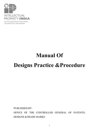 1
Manual Of
Designs Practice &Procedure
PUBLISHED BY:
OFFICE OF THE CONTROLLER GENERAL OF PATENTS,
DESIGNS &TRADE MARKS
 