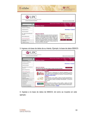 E-Sílabo
GUÍA DEL PROFESOR
33
3. Ingrese a la base de datos de su interés. Ejemplo: la base de datos EBSCO:
4. Ingrese a la base de datos de EBSCO, tal como se muestra en este
ejemplo:
 