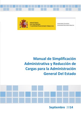 Manual de Simplificación
Administrativa y Reducción de
Cargas para la Administración
General Del Estado
Septiembre 2014
 