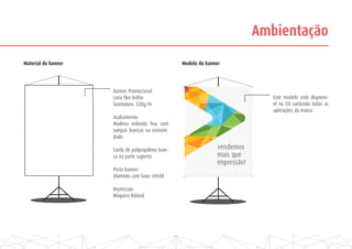 vendemos
mais que
impressão!
Ambientação
Material do banner Modelo do banner
Banner Promocional
Lona flex brilho
Gramatura: 320g/m
Acabamento:
Madeira redonda fina com
tampas brancas na extremi-
dade.
Corda de polipropileno bran-
ca na parte superior.
Porta banner:
Aluminio com base retrátil
Impressão:
Máquina Roland
Este modelo está disponiv-
el no CD contendo todas as
aplicações da marca.
 