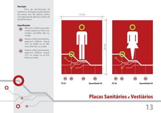 Descrição
         Placa de identificação de
sanitários, a ser fixada na parte externa
das portas com fita adesiva acrílica,                    15 cm
com aplicação de adesivos vinílicos de
alta performance.


Especificações
        Placa em acrílico puro tipo
  01
        cristal, espessura 3mm, cor
        Uniplex vermelho 302 ou
        similar.
         Adesivo vinílico permanente,
  02
         espessura 0,08mm, Oracal
         751C ou similar na cor 063




                                                                                 20 cm
         Lime Gree Tree ou similar.
         Adesivo vinílico permanente,
  03
         espessura 0,08mm, Oracal
         751C ou similar na cor 010
         White ou similar.




                                               01   02     03        03                    01    02   03       03

                                            PS 01                Quantidade 04           PS 02             Quantidade 04




                                                                 Placas Sanitários e Vestiários

                                                                                                                13
 