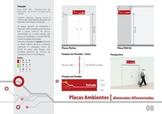 Fixação                                                                                                           5 cm            5 cm
Fita VHB 3M - dupla-face de
espuma acrílica, espessura                                                Quadra                                            Refeitório




                                                 5 cm
1,1mm.                                                              Poliesportiva



Presilha plástica, largura 5mm e
105mm de comprimento, devendo ser
aparada a sobra após sua fixação.

As placas deverão ser instaladas a




                                                                                              220 cm




                                                                                                                                         220 cm
altura de 2,20m, medida a partir do piso
até a parte inferior da placa,
centralizado ao à vista superior das
portas ou na parede no caso da PAD 06,
conforme planta de locação.
Para placas fixadas em grades, deverão
ser feitos orifícios de 8mm conforme
indicação 01, afastados 10mm da
borda da placa, para fixação com
                                                Placas Portas                                                       Placa PAD 06
presilhas plásticas de 105mm de
comprimento e 5mm de largura.                   Fixação em Paredes - Corte                                    Perspectiva
Cores
  C M Y K
  15 100 100 15
  C M Y    K                                    Placa em acrílico                   Fita VHB 3M ou similar
  40 0 100 0
  C   M   Y   K
  0   0   0   0


                                                Fixação em Grades
                                                                                                       6cm
                                           01
                                                                                    Entrada            18cm

                                                                                                       6cm



                                                          Placas Ambientes | dimensões diferenciadas

                                                                                                                                                  08
 