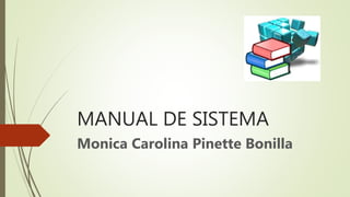 MANUAL DE SISTEMA
Monica Carolina Pinette Bonilla
 