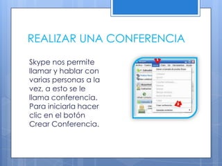 REALIZAR UNA CONFERENCIA
Skype nos permite
llamar y hablar con
varias personas a la
vez, a esto se le
llama conferencia.
Para iniciarla hacer
clic en el botón
Crear Conferencia.
 