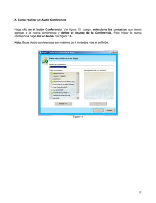X. Como realizar un Audio Conferencia
Haga clic en el botón Conferencia. Ver figura 10, Luego, seleccione los contactos que desea
agregar a la nueva conferencia y define el Asunto de la Conferencia. Para iniciar la nueva
conferencia haga clic en Inicio. Ver figura 14.
Nota: Estas Audio conferencias son máximo de 4 invitados más el anfitrión.
Figura 14
11
 