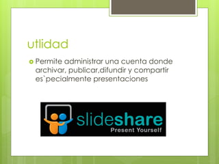 utlidad
 Permite administrar una cuenta donde
archivar, publicar,difundir y compartir
es`pecialmente presentaciones
 