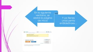 En la siguiente
ventana, se
abrirá la página
de inicio
Y ya tienes
unacuenta
enSlideShare…
 