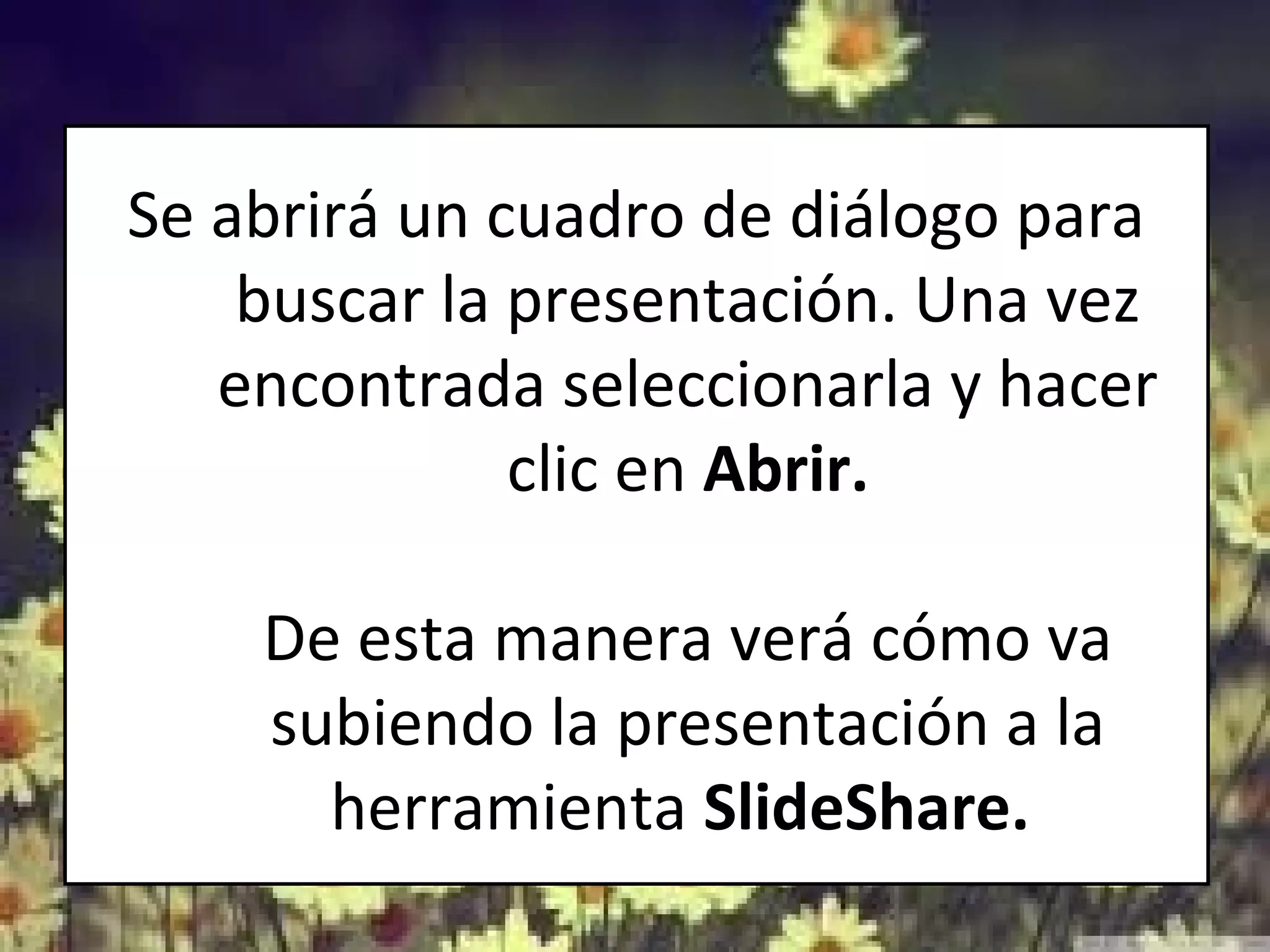 Se abrirá un cuadro de diálogo para
buscar la presentación. Una vez
encontrada seleccionarla y hacer
clic en Abrir.
De esta manera verá cómo va
subiendo la presentación a la
herramienta SlideShare.
 